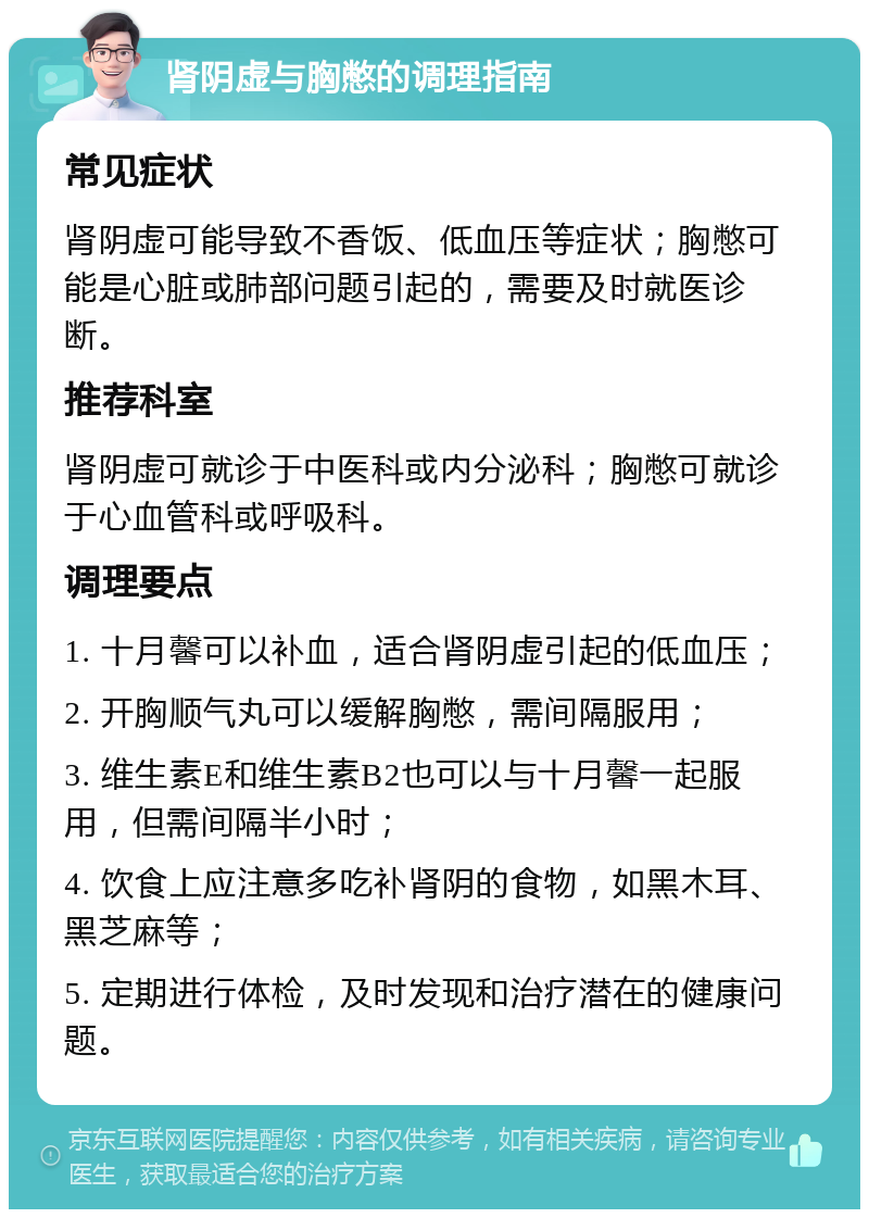 肾阴虚与胸憋的调理指南 常见症状 肾阴虚可能导致不香饭、低血压等症状；胸憋可能是心脏或肺部问题引起的，需要及时就医诊断。 推荐科室 肾阴虚可就诊于中医科或内分泌科；胸憋可就诊于心血管科或呼吸科。 调理要点 1. 十月馨可以补血，适合肾阴虚引起的低血压； 2. 开胸顺气丸可以缓解胸憋，需间隔服用； 3. 维生素E和维生素B2也可以与十月馨一起服用，但需间隔半小时； 4. 饮食上应注意多吃补肾阴的食物，如黑木耳、黑芝麻等； 5. 定期进行体检，及时发现和治疗潜在的健康问题。