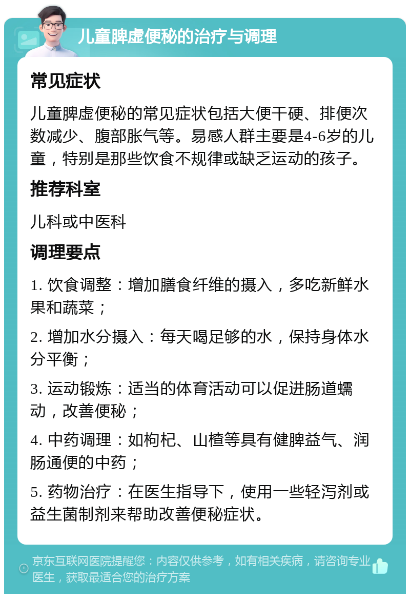 儿童脾虚便秘的治疗与调理 常见症状 儿童脾虚便秘的常见症状包括大便干硬、排便次数减少、腹部胀气等。易感人群主要是4-6岁的儿童，特别是那些饮食不规律或缺乏运动的孩子。 推荐科室 儿科或中医科 调理要点 1. 饮食调整：增加膳食纤维的摄入，多吃新鲜水果和蔬菜； 2. 增加水分摄入：每天喝足够的水，保持身体水分平衡； 3. 运动锻炼：适当的体育活动可以促进肠道蠕动，改善便秘； 4. 中药调理：如枸杞、山楂等具有健脾益气、润肠通便的中药； 5. 药物治疗：在医生指导下，使用一些轻泻剂或益生菌制剂来帮助改善便秘症状。