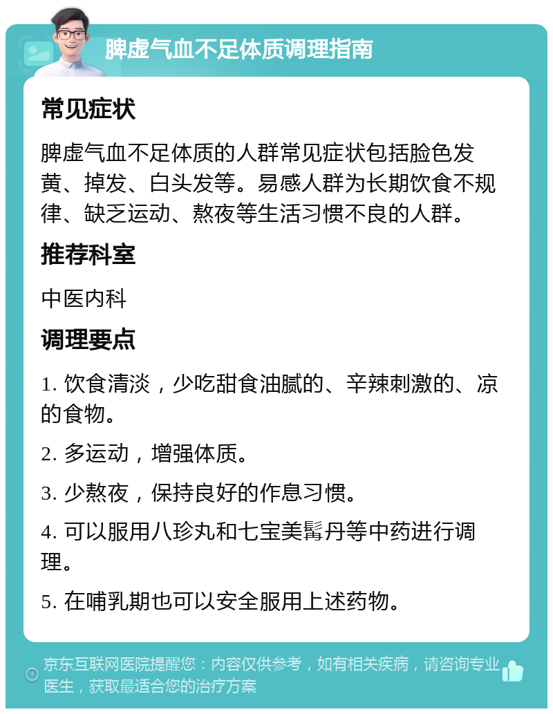 脾虚气血不足体质调理指南 常见症状 脾虚气血不足体质的人群常见症状包括脸色发黄、掉发、白头发等。易感人群为长期饮食不规律、缺乏运动、熬夜等生活习惯不良的人群。 推荐科室 中医内科 调理要点 1. 饮食清淡，少吃甜食油腻的、辛辣刺激的、凉的食物。 2. 多运动，增强体质。 3. 少熬夜，保持良好的作息习惯。 4. 可以服用八珍丸和七宝美髯丹等中药进行调理。 5. 在哺乳期也可以安全服用上述药物。