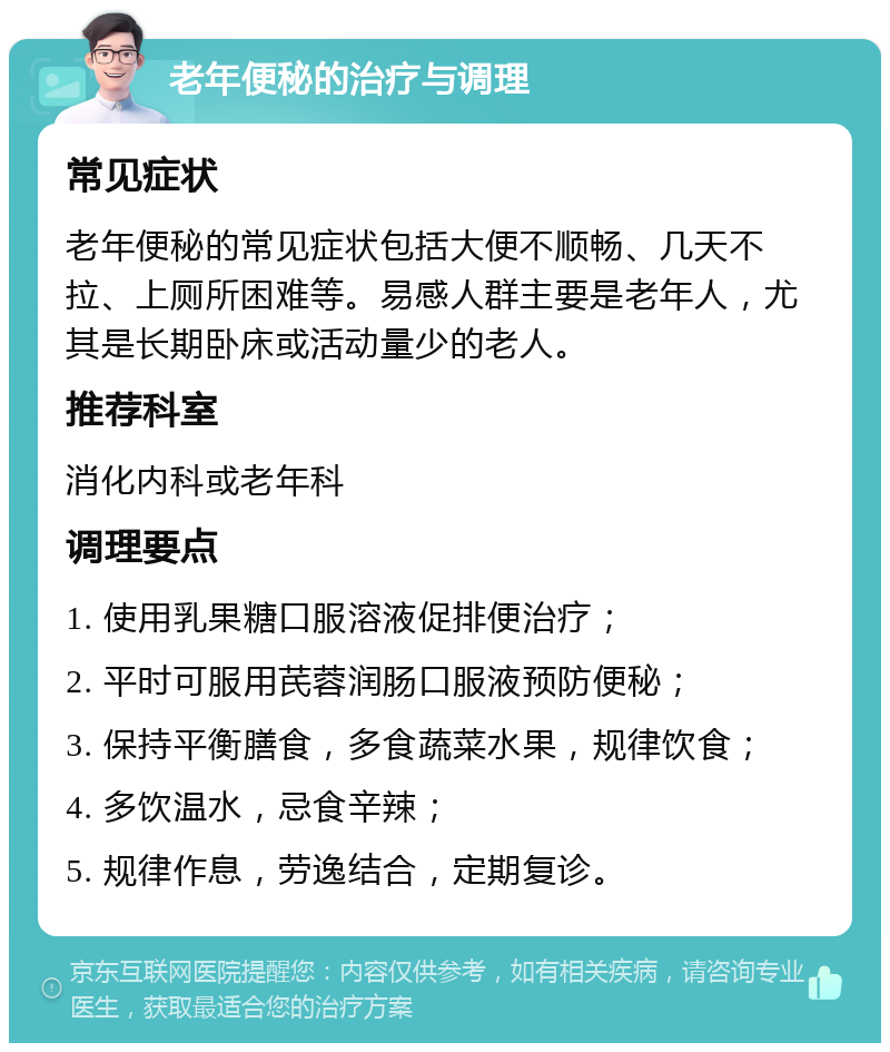 老年便秘的治疗与调理 常见症状 老年便秘的常见症状包括大便不顺畅、几天不拉、上厕所困难等。易感人群主要是老年人，尤其是长期卧床或活动量少的老人。 推荐科室 消化内科或老年科 调理要点 1. 使用乳果糖口服溶液促排便治疗； 2. 平时可服用芪蓉润肠口服液预防便秘； 3. 保持平衡膳食，多食蔬菜水果，规律饮食； 4. 多饮温水，忌食辛辣； 5. 规律作息，劳逸结合，定期复诊。