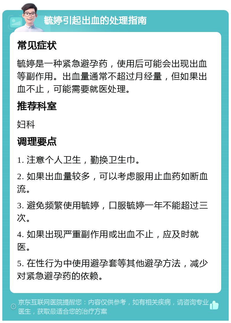 毓婷引起出血的处理指南 常见症状 毓婷是一种紧急避孕药，使用后可能会出现出血等副作用。出血量通常不超过月经量，但如果出血不止，可能需要就医处理。 推荐科室 妇科 调理要点 1. 注意个人卫生，勤换卫生巾。 2. 如果出血量较多，可以考虑服用止血药如断血流。 3. 避免频繁使用毓婷，口服毓婷一年不能超过三次。 4. 如果出现严重副作用或出血不止，应及时就医。 5. 在性行为中使用避孕套等其他避孕方法，减少对紧急避孕药的依赖。