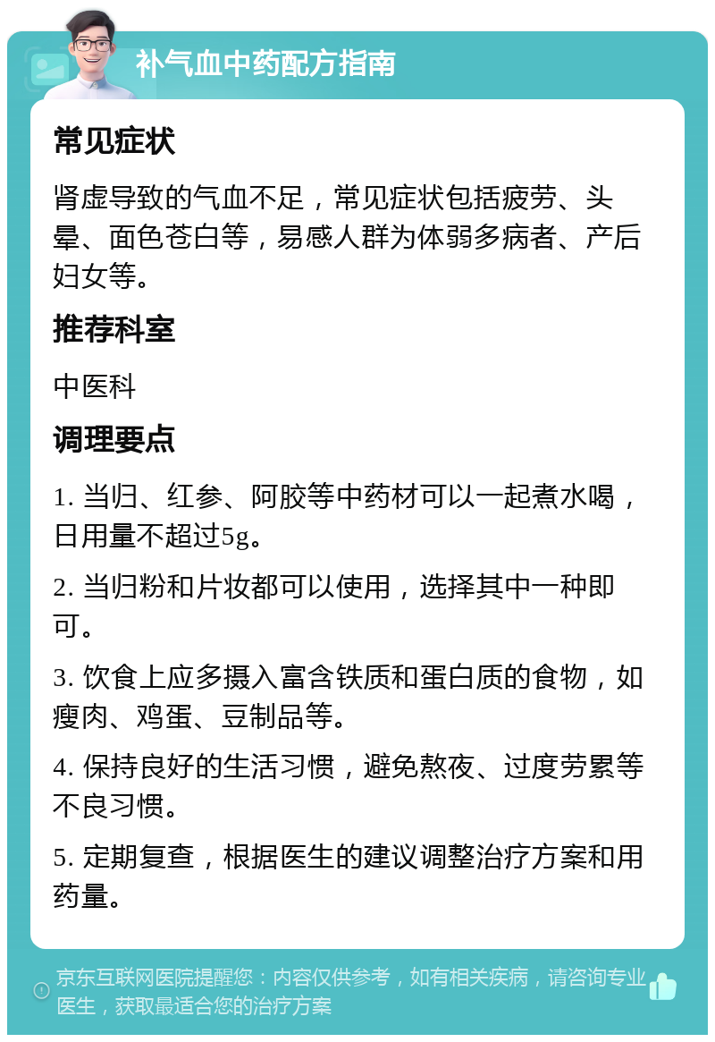 补气血中药配方指南 常见症状 肾虚导致的气血不足，常见症状包括疲劳、头晕、面色苍白等，易感人群为体弱多病者、产后妇女等。 推荐科室 中医科 调理要点 1. 当归、红参、阿胶等中药材可以一起煮水喝，日用量不超过5g。 2. 当归粉和片妆都可以使用，选择其中一种即可。 3. 饮食上应多摄入富含铁质和蛋白质的食物，如瘦肉、鸡蛋、豆制品等。 4. 保持良好的生活习惯，避免熬夜、过度劳累等不良习惯。 5. 定期复查，根据医生的建议调整治疗方案和用药量。