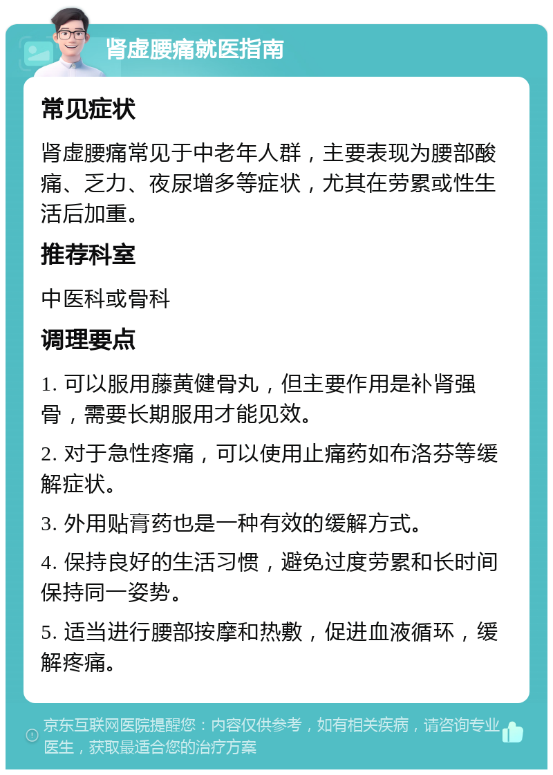 肾虚腰痛就医指南 常见症状 肾虚腰痛常见于中老年人群，主要表现为腰部酸痛、乏力、夜尿增多等症状，尤其在劳累或性生活后加重。 推荐科室 中医科或骨科 调理要点 1. 可以服用藤黄健骨丸，但主要作用是补肾强骨，需要长期服用才能见效。 2. 对于急性疼痛，可以使用止痛药如布洛芬等缓解症状。 3. 外用贴膏药也是一种有效的缓解方式。 4. 保持良好的生活习惯，避免过度劳累和长时间保持同一姿势。 5. 适当进行腰部按摩和热敷，促进血液循环，缓解疼痛。