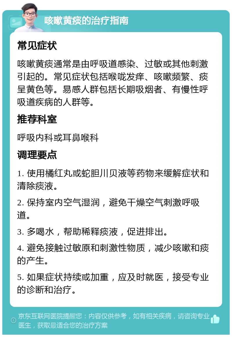 咳嗽黄痰的治疗指南 常见症状 咳嗽黄痰通常是由呼吸道感染、过敏或其他刺激引起的。常见症状包括喉咙发痒、咳嗽频繁、痰呈黄色等。易感人群包括长期吸烟者、有慢性呼吸道疾病的人群等。 推荐科室 呼吸内科或耳鼻喉科 调理要点 1. 使用橘红丸或蛇胆川贝液等药物来缓解症状和清除痰液。 2. 保持室内空气湿润，避免干燥空气刺激呼吸道。 3. 多喝水，帮助稀释痰液，促进排出。 4. 避免接触过敏原和刺激性物质，减少咳嗽和痰的产生。 5. 如果症状持续或加重，应及时就医，接受专业的诊断和治疗。