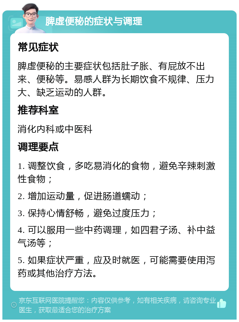 脾虚便秘的症状与调理 常见症状 脾虚便秘的主要症状包括肚子胀、有屁放不出来、便秘等。易感人群为长期饮食不规律、压力大、缺乏运动的人群。 推荐科室 消化内科或中医科 调理要点 1. 调整饮食，多吃易消化的食物，避免辛辣刺激性食物； 2. 增加运动量，促进肠道蠕动； 3. 保持心情舒畅，避免过度压力； 4. 可以服用一些中药调理，如四君子汤、补中益气汤等； 5. 如果症状严重，应及时就医，可能需要使用泻药或其他治疗方法。