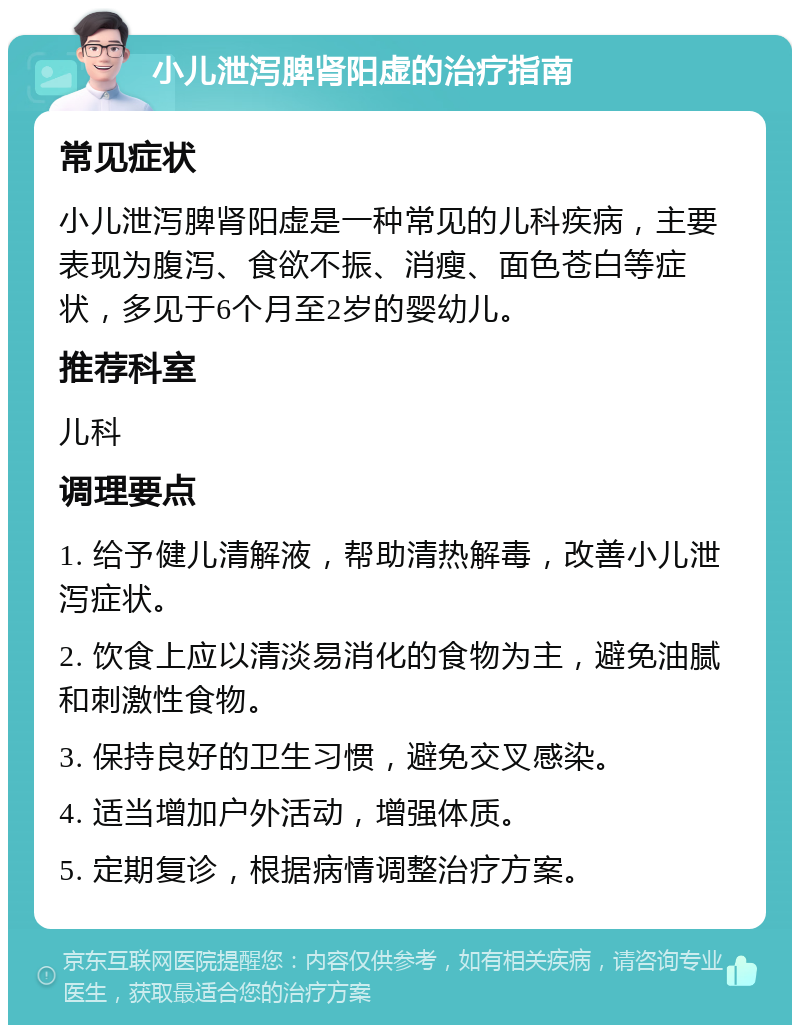 小儿泄泻脾肾阳虚的治疗指南 常见症状 小儿泄泻脾肾阳虚是一种常见的儿科疾病，主要表现为腹泻、食欲不振、消瘦、面色苍白等症状，多见于6个月至2岁的婴幼儿。 推荐科室 儿科 调理要点 1. 给予健儿清解液，帮助清热解毒，改善小儿泄泻症状。 2. 饮食上应以清淡易消化的食物为主，避免油腻和刺激性食物。 3. 保持良好的卫生习惯，避免交叉感染。 4. 适当增加户外活动，增强体质。 5. 定期复诊，根据病情调整治疗方案。