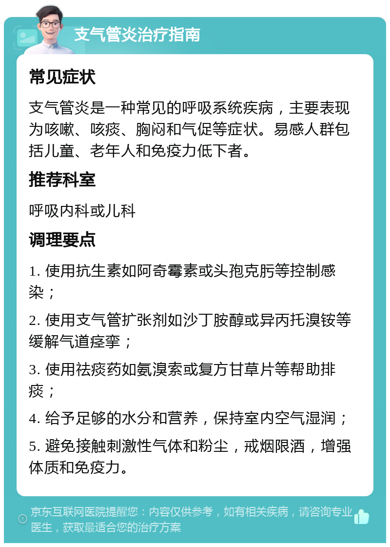 支气管炎治疗指南 常见症状 支气管炎是一种常见的呼吸系统疾病，主要表现为咳嗽、咳痰、胸闷和气促等症状。易感人群包括儿童、老年人和免疫力低下者。 推荐科室 呼吸内科或儿科 调理要点 1. 使用抗生素如阿奇霉素或头孢克肟等控制感染； 2. 使用支气管扩张剂如沙丁胺醇或异丙托溴铵等缓解气道痉挛； 3. 使用祛痰药如氨溴索或复方甘草片等帮助排痰； 4. 给予足够的水分和营养，保持室内空气湿润； 5. 避免接触刺激性气体和粉尘，戒烟限酒，增强体质和免疫力。