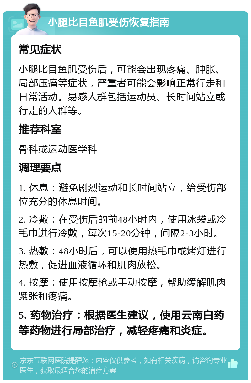 小腿比目鱼肌受伤恢复指南 常见症状 小腿比目鱼肌受伤后，可能会出现疼痛、肿胀、局部压痛等症状，严重者可能会影响正常行走和日常活动。易感人群包括运动员、长时间站立或行走的人群等。 推荐科室 骨科或运动医学科 调理要点 1. 休息：避免剧烈运动和长时间站立，给受伤部位充分的休息时间。 2. 冷敷：在受伤后的前48小时内，使用冰袋或冷毛巾进行冷敷，每次15-20分钟，间隔2-3小时。 3. 热敷：48小时后，可以使用热毛巾或烤灯进行热敷，促进血液循环和肌肉放松。 4. 按摩：使用按摩枪或手动按摩，帮助缓解肌肉紧张和疼痛。 5. 药物治疗：根据医生建议，使用云南白药等药物进行局部治疗，减轻疼痛和炎症。