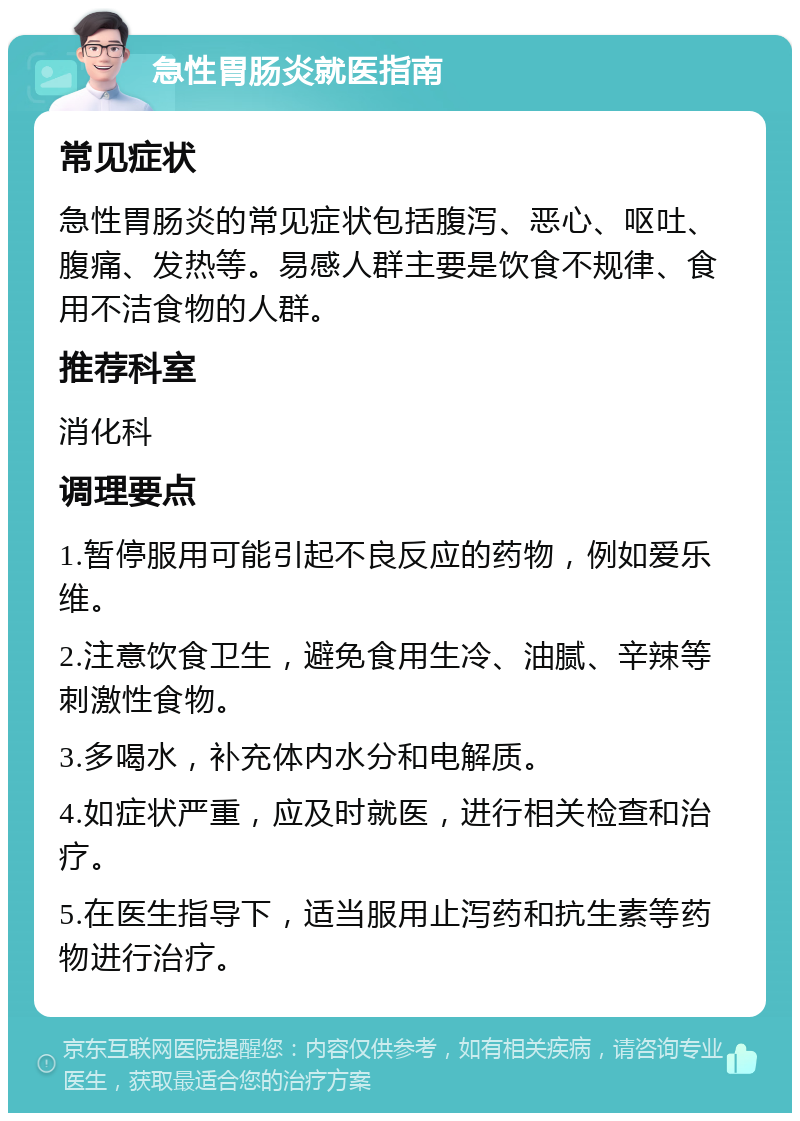 急性胃肠炎就医指南 常见症状 急性胃肠炎的常见症状包括腹泻、恶心、呕吐、腹痛、发热等。易感人群主要是饮食不规律、食用不洁食物的人群。 推荐科室 消化科 调理要点 1.暂停服用可能引起不良反应的药物，例如爱乐维。 2.注意饮食卫生，避免食用生冷、油腻、辛辣等刺激性食物。 3.多喝水，补充体内水分和电解质。 4.如症状严重，应及时就医，进行相关检查和治疗。 5.在医生指导下，适当服用止泻药和抗生素等药物进行治疗。