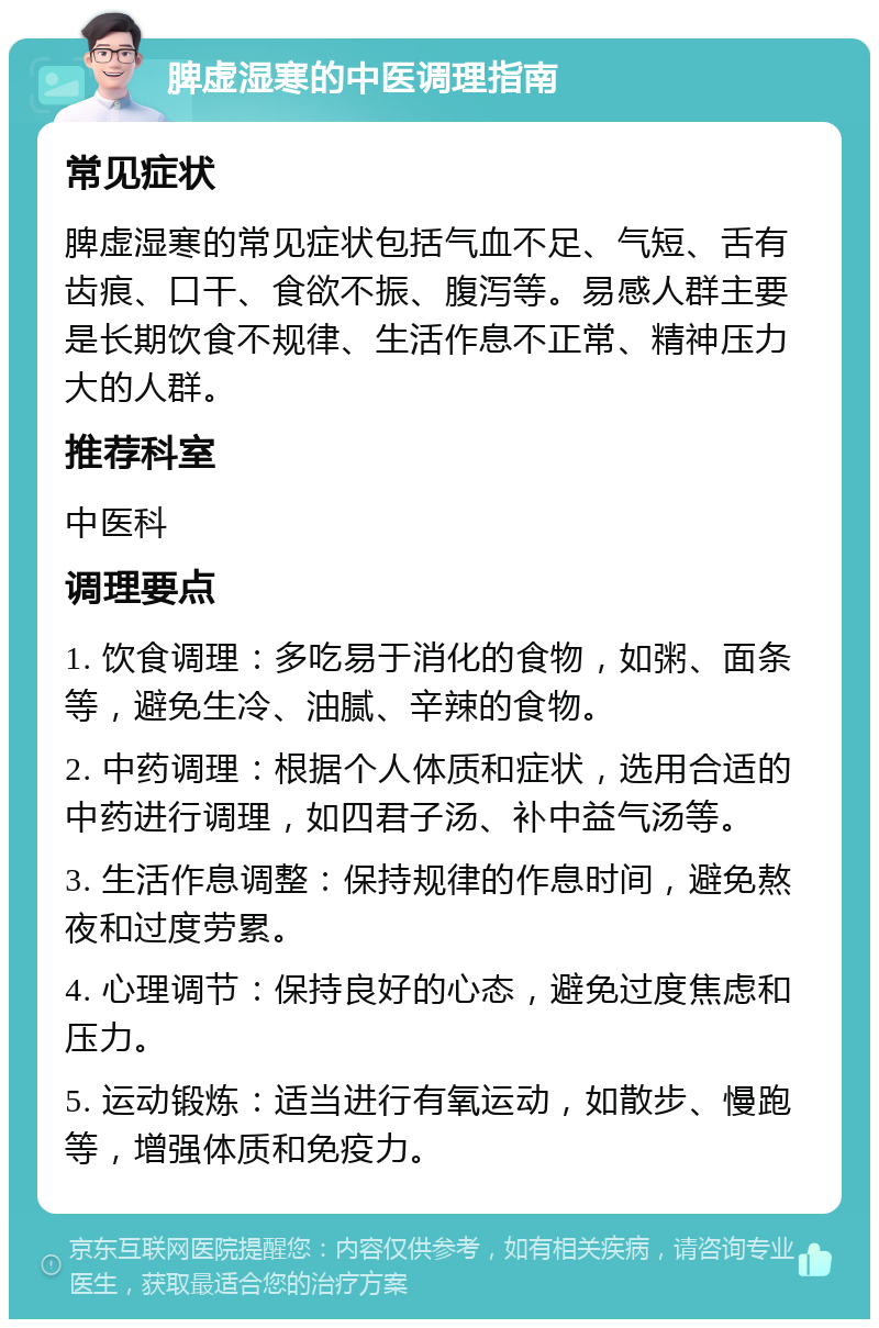 脾虚湿寒的中医调理指南 常见症状 脾虚湿寒的常见症状包括气血不足、气短、舌有齿痕、口干、食欲不振、腹泻等。易感人群主要是长期饮食不规律、生活作息不正常、精神压力大的人群。 推荐科室 中医科 调理要点 1. 饮食调理：多吃易于消化的食物，如粥、面条等，避免生冷、油腻、辛辣的食物。 2. 中药调理：根据个人体质和症状，选用合适的中药进行调理，如四君子汤、补中益气汤等。 3. 生活作息调整：保持规律的作息时间，避免熬夜和过度劳累。 4. 心理调节：保持良好的心态，避免过度焦虑和压力。 5. 运动锻炼：适当进行有氧运动，如散步、慢跑等，增强体质和免疫力。