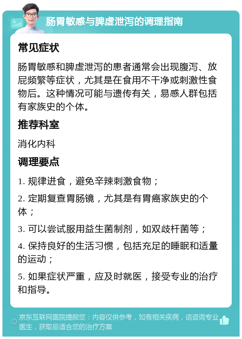 肠胃敏感与脾虚泄泻的调理指南 常见症状 肠胃敏感和脾虚泄泻的患者通常会出现腹泻、放屁频繁等症状，尤其是在食用不干净或刺激性食物后。这种情况可能与遗传有关，易感人群包括有家族史的个体。 推荐科室 消化内科 调理要点 1. 规律进食，避免辛辣刺激食物； 2. 定期复查胃肠镜，尤其是有胃癌家族史的个体； 3. 可以尝试服用益生菌制剂，如双歧杆菌等； 4. 保持良好的生活习惯，包括充足的睡眠和适量的运动； 5. 如果症状严重，应及时就医，接受专业的治疗和指导。