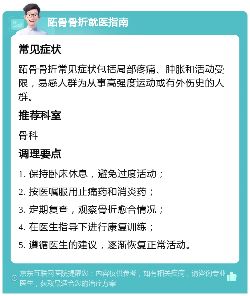 跖骨骨折就医指南 常见症状 跖骨骨折常见症状包括局部疼痛、肿胀和活动受限，易感人群为从事高强度运动或有外伤史的人群。 推荐科室 骨科 调理要点 1. 保持卧床休息，避免过度活动； 2. 按医嘱服用止痛药和消炎药； 3. 定期复查，观察骨折愈合情况； 4. 在医生指导下进行康复训练； 5. 遵循医生的建议，逐渐恢复正常活动。