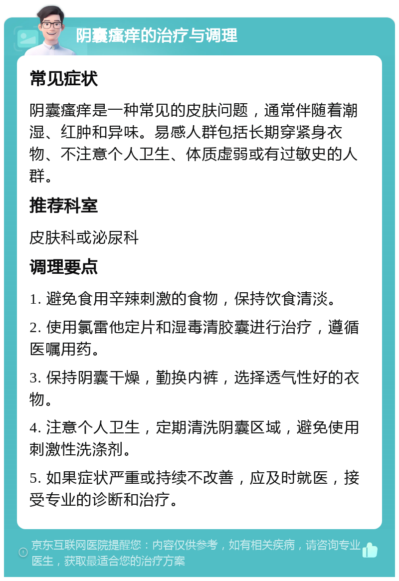 阴囊瘙痒的治疗与调理 常见症状 阴囊瘙痒是一种常见的皮肤问题，通常伴随着潮湿、红肿和异味。易感人群包括长期穿紧身衣物、不注意个人卫生、体质虚弱或有过敏史的人群。 推荐科室 皮肤科或泌尿科 调理要点 1. 避免食用辛辣刺激的食物，保持饮食清淡。 2. 使用氯雷他定片和湿毒清胶囊进行治疗，遵循医嘱用药。 3. 保持阴囊干燥，勤换内裤，选择透气性好的衣物。 4. 注意个人卫生，定期清洗阴囊区域，避免使用刺激性洗涤剂。 5. 如果症状严重或持续不改善，应及时就医，接受专业的诊断和治疗。