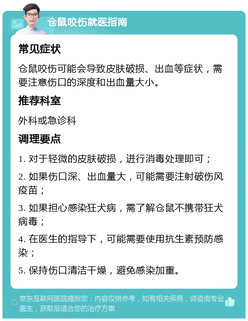 仓鼠咬伤就医指南 常见症状 仓鼠咬伤可能会导致皮肤破损、出血等症状，需要注意伤口的深度和出血量大小。 推荐科室 外科或急诊科 调理要点 1. 对于轻微的皮肤破损，进行消毒处理即可； 2. 如果伤口深、出血量大，可能需要注射破伤风疫苗； 3. 如果担心感染狂犬病，需了解仓鼠不携带狂犬病毒； 4. 在医生的指导下，可能需要使用抗生素预防感染； 5. 保持伤口清洁干燥，避免感染加重。