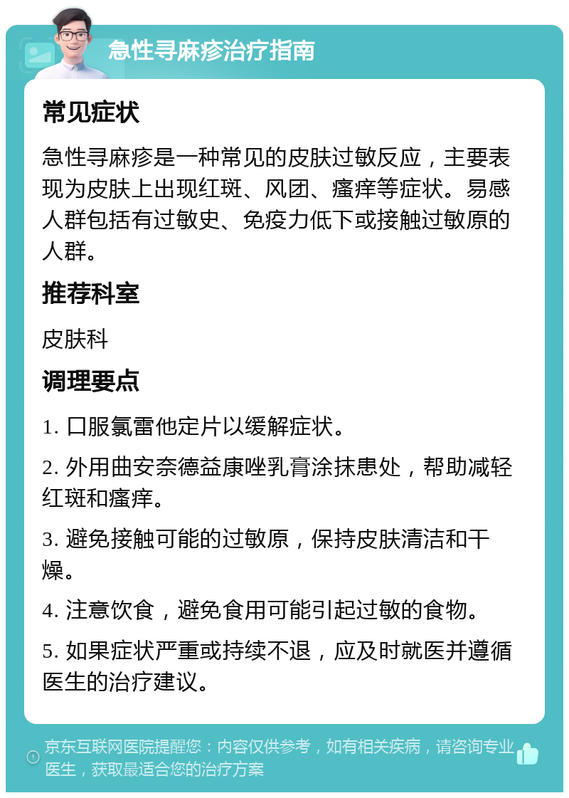 急性寻麻疹治疗指南 常见症状 急性寻麻疹是一种常见的皮肤过敏反应，主要表现为皮肤上出现红斑、风团、瘙痒等症状。易感人群包括有过敏史、免疫力低下或接触过敏原的人群。 推荐科室 皮肤科 调理要点 1. 口服氯雷他定片以缓解症状。 2. 外用曲安奈德益康唑乳膏涂抹患处，帮助减轻红斑和瘙痒。 3. 避免接触可能的过敏原，保持皮肤清洁和干燥。 4. 注意饮食，避免食用可能引起过敏的食物。 5. 如果症状严重或持续不退，应及时就医并遵循医生的治疗建议。