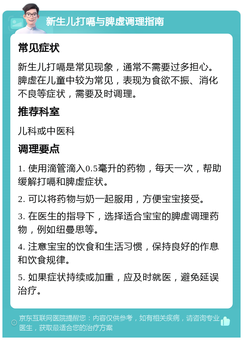 新生儿打嗝与脾虚调理指南 常见症状 新生儿打嗝是常见现象，通常不需要过多担心。脾虚在儿童中较为常见，表现为食欲不振、消化不良等症状，需要及时调理。 推荐科室 儿科或中医科 调理要点 1. 使用滴管滴入0.5毫升的药物，每天一次，帮助缓解打嗝和脾虚症状。 2. 可以将药物与奶一起服用，方便宝宝接受。 3. 在医生的指导下，选择适合宝宝的脾虚调理药物，例如纽曼思等。 4. 注意宝宝的饮食和生活习惯，保持良好的作息和饮食规律。 5. 如果症状持续或加重，应及时就医，避免延误治疗。