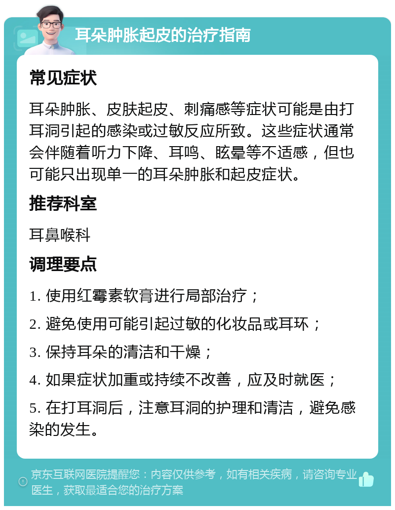 耳朵肿胀起皮的治疗指南 常见症状 耳朵肿胀、皮肤起皮、刺痛感等症状可能是由打耳洞引起的感染或过敏反应所致。这些症状通常会伴随着听力下降、耳鸣、眩晕等不适感，但也可能只出现单一的耳朵肿胀和起皮症状。 推荐科室 耳鼻喉科 调理要点 1. 使用红霉素软膏进行局部治疗； 2. 避免使用可能引起过敏的化妆品或耳环； 3. 保持耳朵的清洁和干燥； 4. 如果症状加重或持续不改善，应及时就医； 5. 在打耳洞后，注意耳洞的护理和清洁，避免感染的发生。