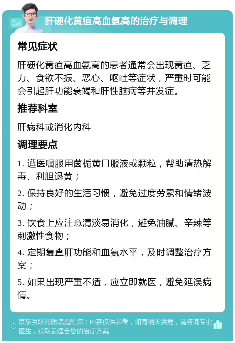 肝硬化黄疸高血氨高的治疗与调理 常见症状 肝硬化黄疸高血氨高的患者通常会出现黄疸、乏力、食欲不振、恶心、呕吐等症状，严重时可能会引起肝功能衰竭和肝性脑病等并发症。 推荐科室 肝病科或消化内科 调理要点 1. 遵医嘱服用茵栀黄口服液或颗粒，帮助清热解毒、利胆退黄； 2. 保持良好的生活习惯，避免过度劳累和情绪波动； 3. 饮食上应注意清淡易消化，避免油腻、辛辣等刺激性食物； 4. 定期复查肝功能和血氨水平，及时调整治疗方案； 5. 如果出现严重不适，应立即就医，避免延误病情。