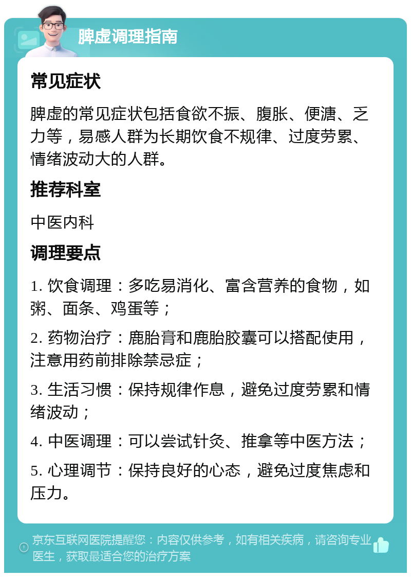 脾虚调理指南 常见症状 脾虚的常见症状包括食欲不振、腹胀、便溏、乏力等，易感人群为长期饮食不规律、过度劳累、情绪波动大的人群。 推荐科室 中医内科 调理要点 1. 饮食调理：多吃易消化、富含营养的食物，如粥、面条、鸡蛋等； 2. 药物治疗：鹿胎膏和鹿胎胶囊可以搭配使用，注意用药前排除禁忌症； 3. 生活习惯：保持规律作息，避免过度劳累和情绪波动； 4. 中医调理：可以尝试针灸、推拿等中医方法； 5. 心理调节：保持良好的心态，避免过度焦虑和压力。