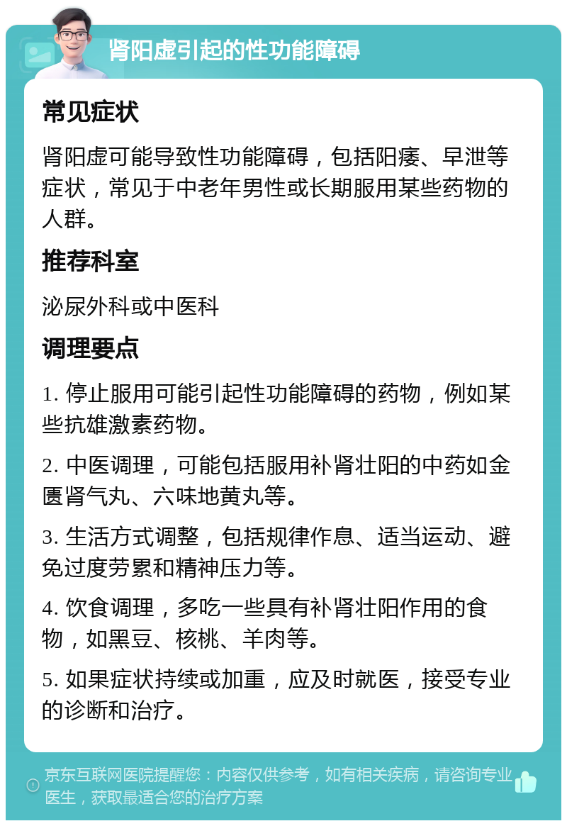 肾阳虚引起的性功能障碍 常见症状 肾阳虚可能导致性功能障碍，包括阳痿、早泄等症状，常见于中老年男性或长期服用某些药物的人群。 推荐科室 泌尿外科或中医科 调理要点 1. 停止服用可能引起性功能障碍的药物，例如某些抗雄激素药物。 2. 中医调理，可能包括服用补肾壮阳的中药如金匮肾气丸、六味地黄丸等。 3. 生活方式调整，包括规律作息、适当运动、避免过度劳累和精神压力等。 4. 饮食调理，多吃一些具有补肾壮阳作用的食物，如黑豆、核桃、羊肉等。 5. 如果症状持续或加重，应及时就医，接受专业的诊断和治疗。