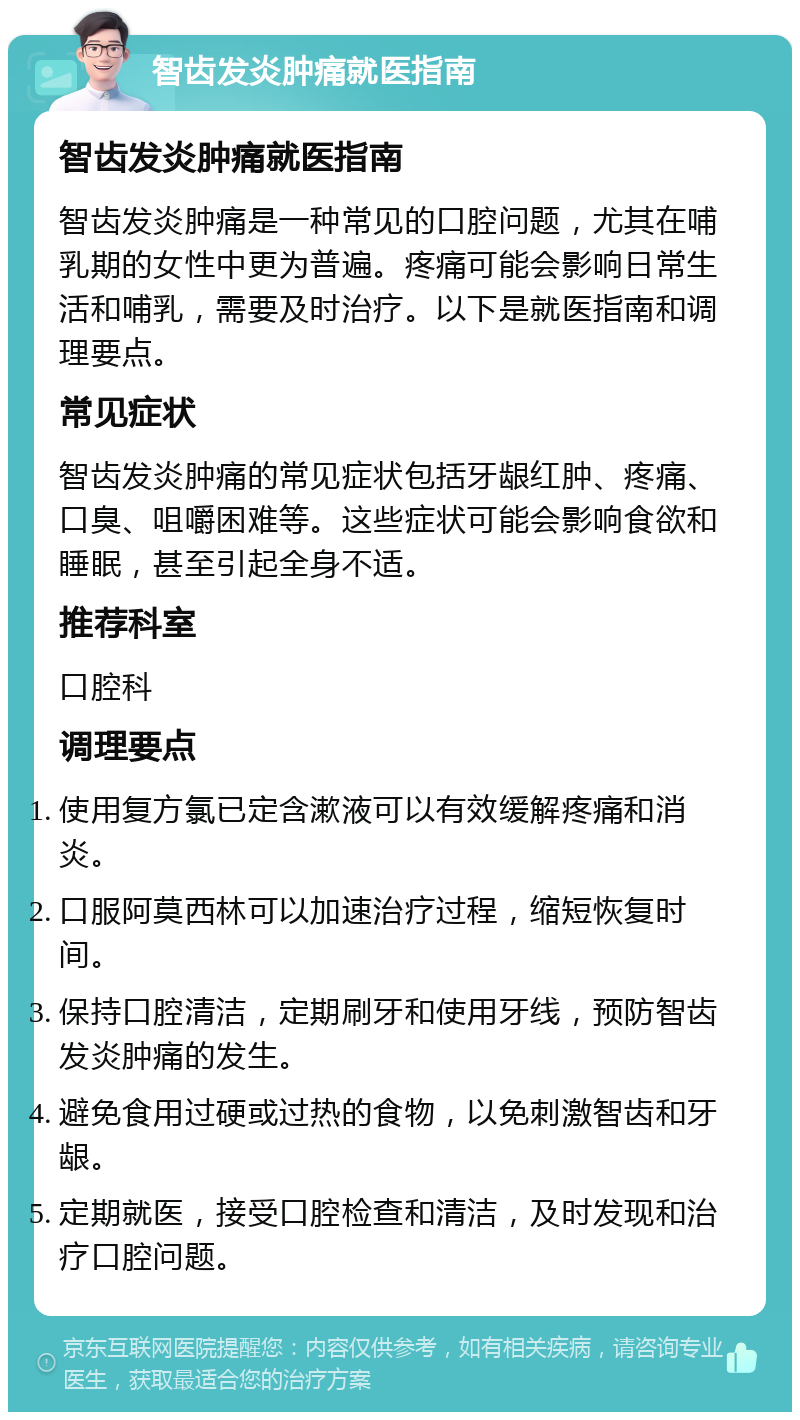 智齿发炎肿痛就医指南 智齿发炎肿痛就医指南 智齿发炎肿痛是一种常见的口腔问题，尤其在哺乳期的女性中更为普遍。疼痛可能会影响日常生活和哺乳，需要及时治疗。以下是就医指南和调理要点。 常见症状 智齿发炎肿痛的常见症状包括牙龈红肿、疼痛、口臭、咀嚼困难等。这些症状可能会影响食欲和睡眠，甚至引起全身不适。 推荐科室 口腔科 调理要点 使用复方氯已定含漱液可以有效缓解疼痛和消炎。 口服阿莫西林可以加速治疗过程，缩短恢复时间。 保持口腔清洁，定期刷牙和使用牙线，预防智齿发炎肿痛的发生。 避免食用过硬或过热的食物，以免刺激智齿和牙龈。 定期就医，接受口腔检查和清洁，及时发现和治疗口腔问题。