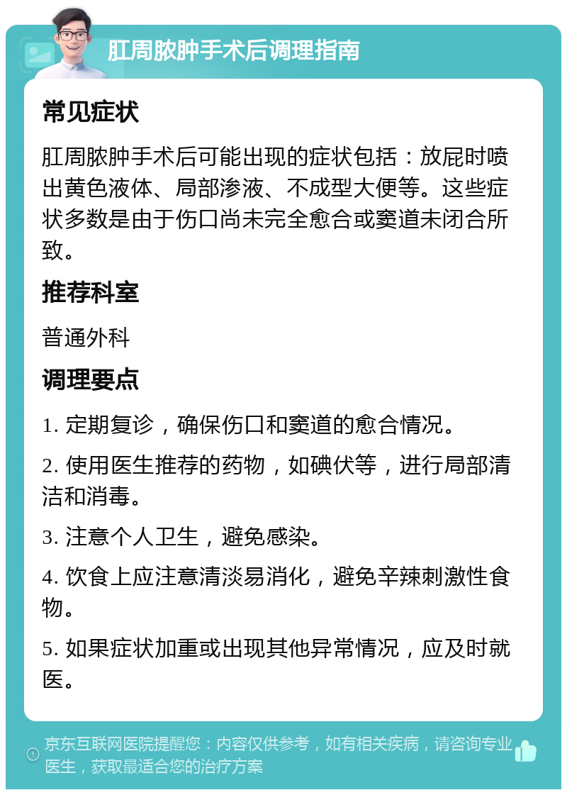 肛周脓肿手术后调理指南 常见症状 肛周脓肿手术后可能出现的症状包括：放屁时喷出黄色液体、局部渗液、不成型大便等。这些症状多数是由于伤口尚未完全愈合或窦道未闭合所致。 推荐科室 普通外科 调理要点 1. 定期复诊，确保伤口和窦道的愈合情况。 2. 使用医生推荐的药物，如碘伏等，进行局部清洁和消毒。 3. 注意个人卫生，避免感染。 4. 饮食上应注意清淡易消化，避免辛辣刺激性食物。 5. 如果症状加重或出现其他异常情况，应及时就医。