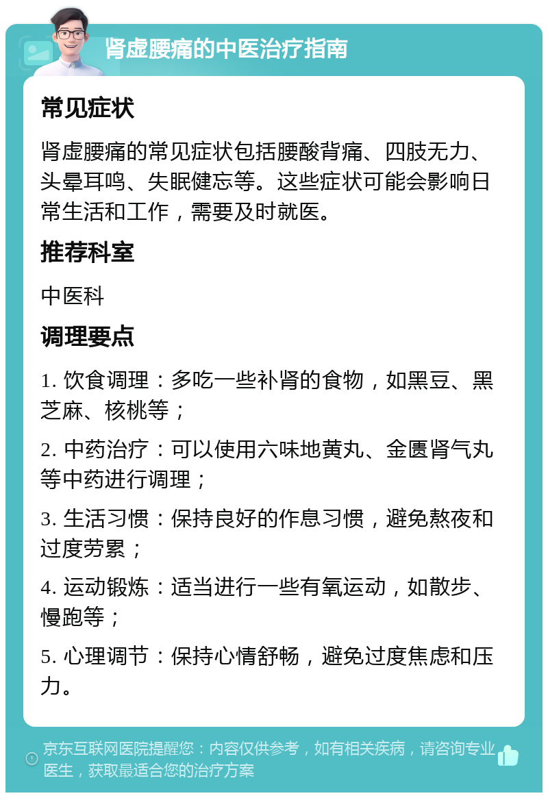 肾虚腰痛的中医治疗指南 常见症状 肾虚腰痛的常见症状包括腰酸背痛、四肢无力、头晕耳鸣、失眠健忘等。这些症状可能会影响日常生活和工作，需要及时就医。 推荐科室 中医科 调理要点 1. 饮食调理：多吃一些补肾的食物，如黑豆、黑芝麻、核桃等； 2. 中药治疗：可以使用六味地黄丸、金匮肾气丸等中药进行调理； 3. 生活习惯：保持良好的作息习惯，避免熬夜和过度劳累； 4. 运动锻炼：适当进行一些有氧运动，如散步、慢跑等； 5. 心理调节：保持心情舒畅，避免过度焦虑和压力。