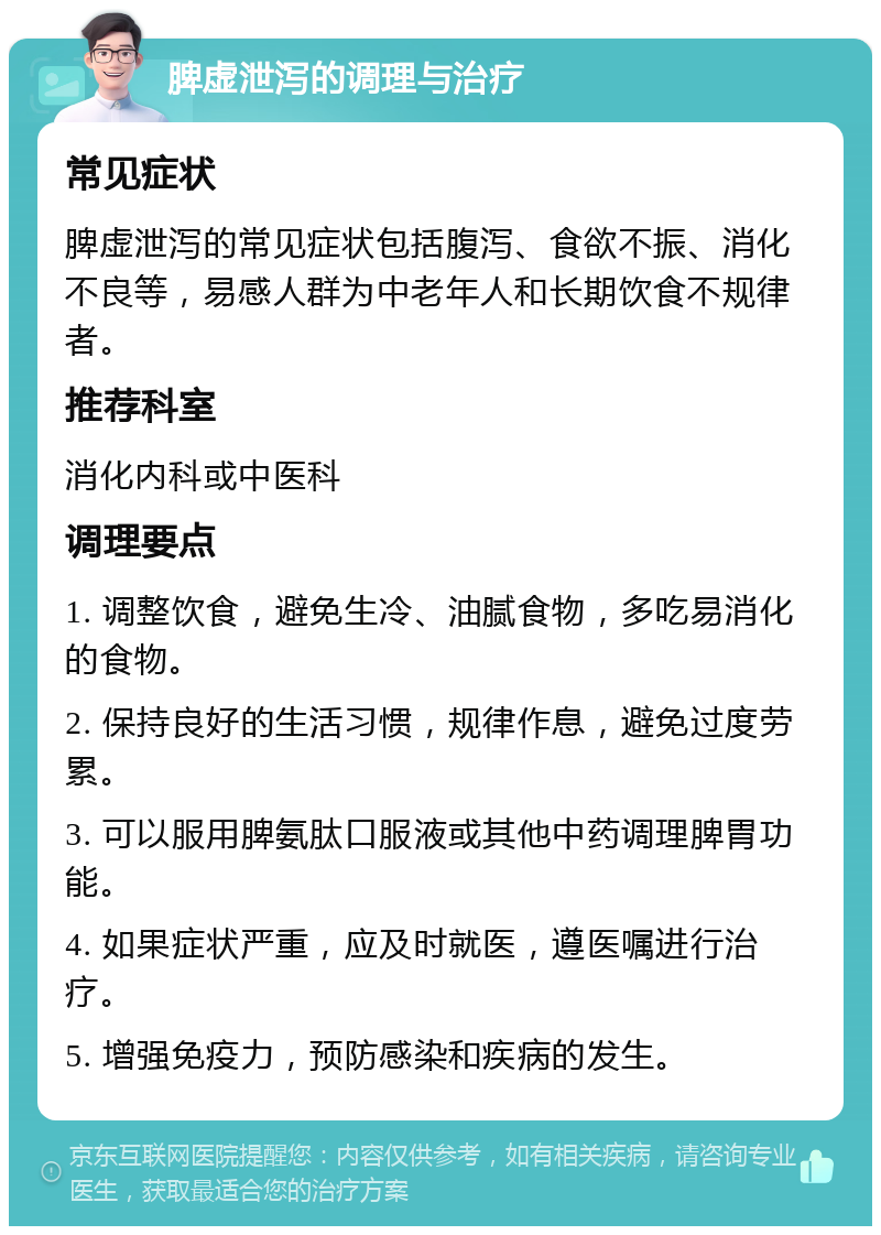 脾虚泄泻的调理与治疗 常见症状 脾虚泄泻的常见症状包括腹泻、食欲不振、消化不良等，易感人群为中老年人和长期饮食不规律者。 推荐科室 消化内科或中医科 调理要点 1. 调整饮食，避免生冷、油腻食物，多吃易消化的食物。 2. 保持良好的生活习惯，规律作息，避免过度劳累。 3. 可以服用脾氨肽口服液或其他中药调理脾胃功能。 4. 如果症状严重，应及时就医，遵医嘱进行治疗。 5. 增强免疫力，预防感染和疾病的发生。