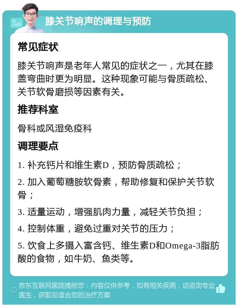 膝关节响声的调理与预防 常见症状 膝关节响声是老年人常见的症状之一，尤其在膝盖弯曲时更为明显。这种现象可能与骨质疏松、关节软骨磨损等因素有关。 推荐科室 骨科或风湿免疫科 调理要点 1. 补充钙片和维生素D，预防骨质疏松； 2. 加入葡萄糖胺软骨素，帮助修复和保护关节软骨； 3. 适量运动，增强肌肉力量，减轻关节负担； 4. 控制体重，避免过重对关节的压力； 5. 饮食上多摄入富含钙、维生素D和Omega-3脂肪酸的食物，如牛奶、鱼类等。