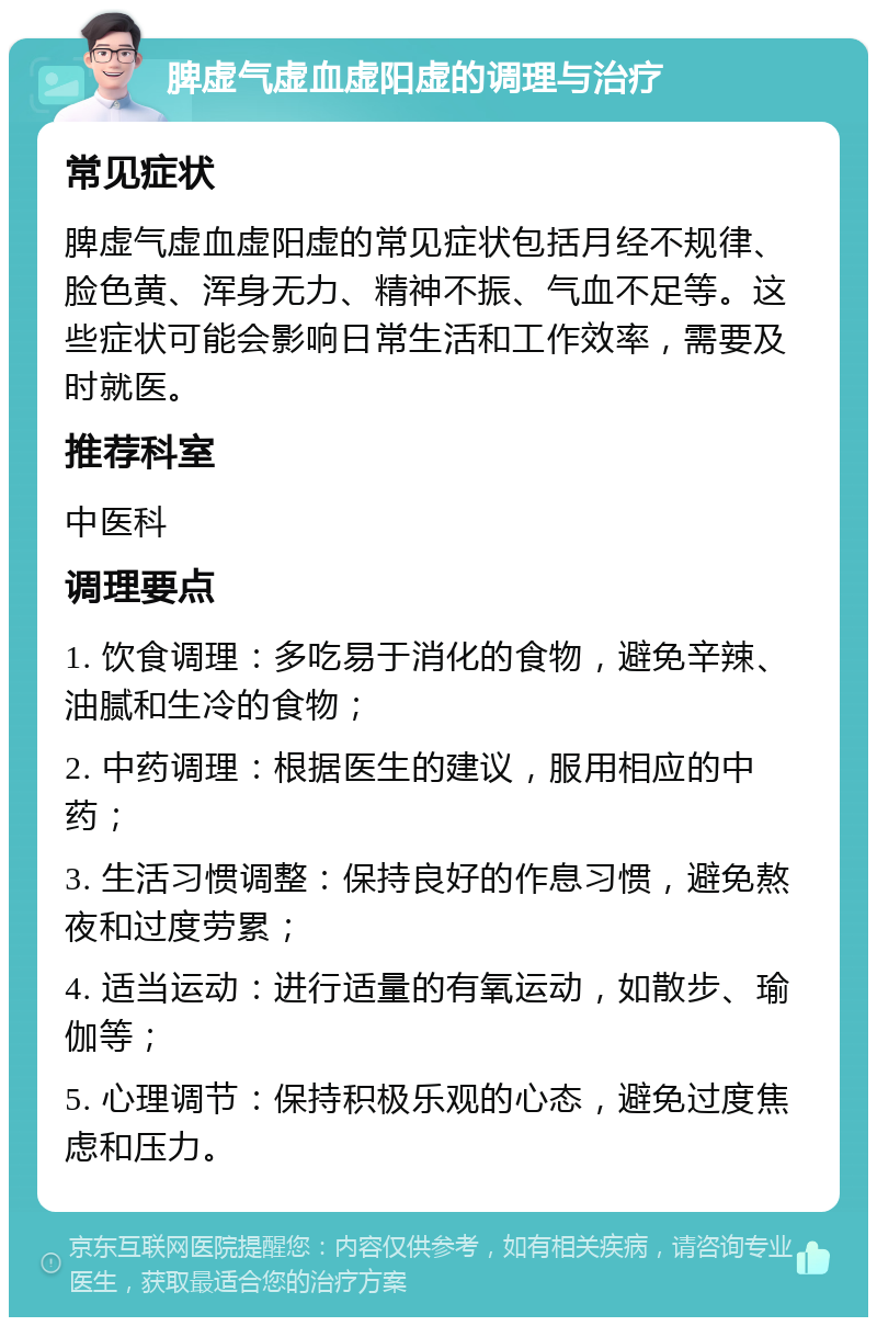 脾虚气虚血虚阳虚的调理与治疗 常见症状 脾虚气虚血虚阳虚的常见症状包括月经不规律、脸色黄、浑身无力、精神不振、气血不足等。这些症状可能会影响日常生活和工作效率，需要及时就医。 推荐科室 中医科 调理要点 1. 饮食调理：多吃易于消化的食物，避免辛辣、油腻和生冷的食物； 2. 中药调理：根据医生的建议，服用相应的中药； 3. 生活习惯调整：保持良好的作息习惯，避免熬夜和过度劳累； 4. 适当运动：进行适量的有氧运动，如散步、瑜伽等； 5. 心理调节：保持积极乐观的心态，避免过度焦虑和压力。