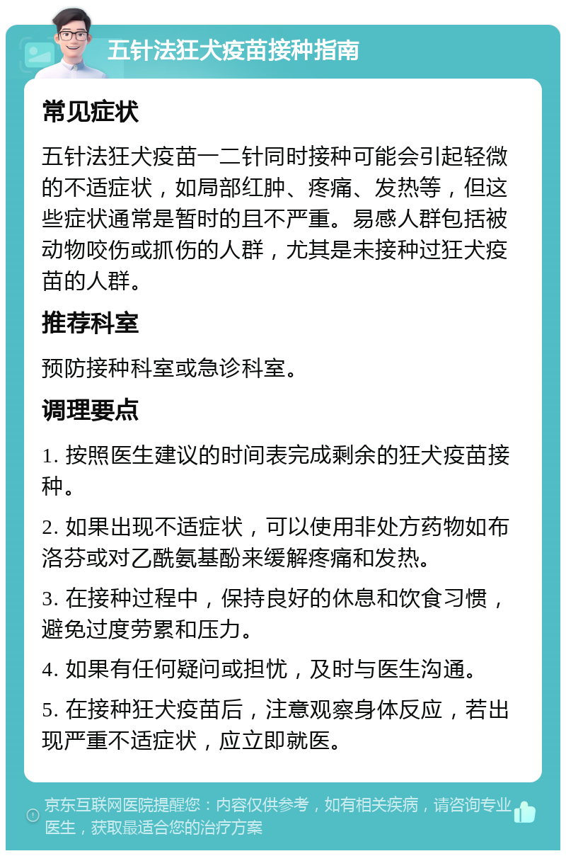 五针法狂犬疫苗接种指南 常见症状 五针法狂犬疫苗一二针同时接种可能会引起轻微的不适症状，如局部红肿、疼痛、发热等，但这些症状通常是暂时的且不严重。易感人群包括被动物咬伤或抓伤的人群，尤其是未接种过狂犬疫苗的人群。 推荐科室 预防接种科室或急诊科室。 调理要点 1. 按照医生建议的时间表完成剩余的狂犬疫苗接种。 2. 如果出现不适症状，可以使用非处方药物如布洛芬或对乙酰氨基酚来缓解疼痛和发热。 3. 在接种过程中，保持良好的休息和饮食习惯，避免过度劳累和压力。 4. 如果有任何疑问或担忧，及时与医生沟通。 5. 在接种狂犬疫苗后，注意观察身体反应，若出现严重不适症状，应立即就医。