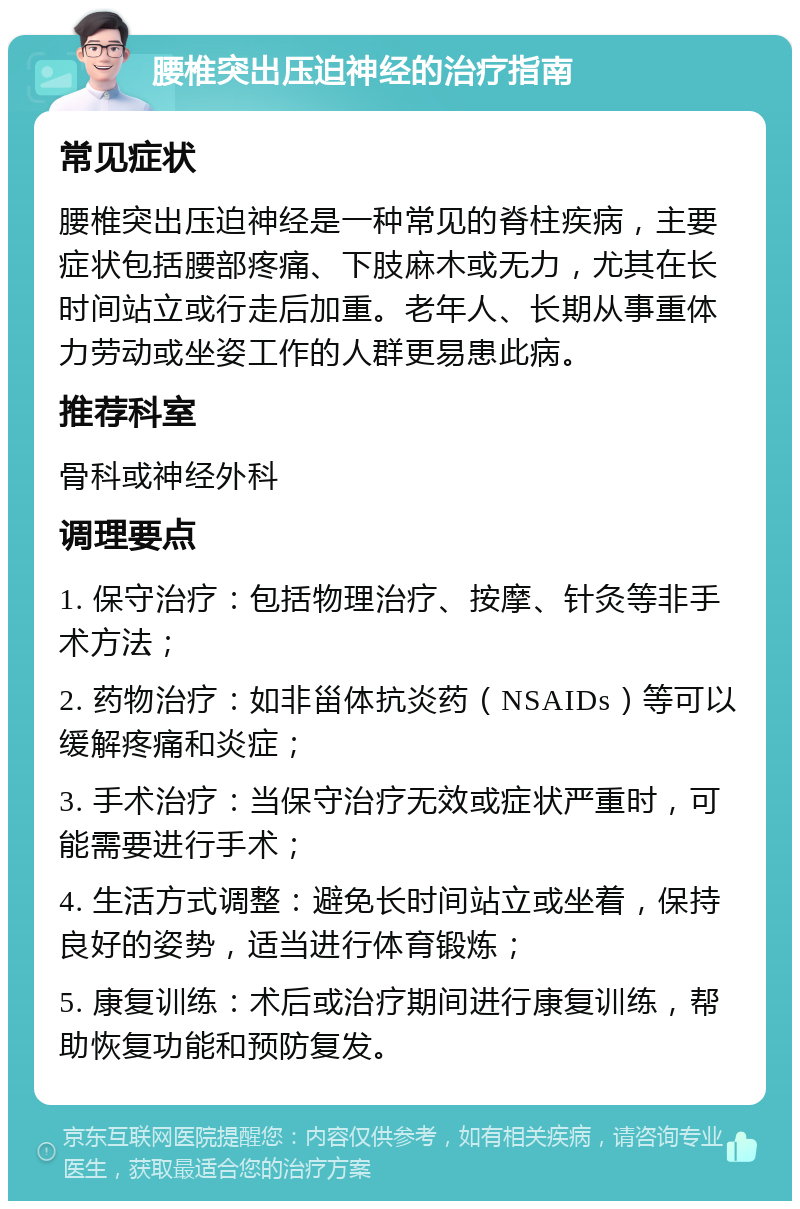 腰椎突出压迫神经的治疗指南 常见症状 腰椎突出压迫神经是一种常见的脊柱疾病，主要症状包括腰部疼痛、下肢麻木或无力，尤其在长时间站立或行走后加重。老年人、长期从事重体力劳动或坐姿工作的人群更易患此病。 推荐科室 骨科或神经外科 调理要点 1. 保守治疗：包括物理治疗、按摩、针灸等非手术方法； 2. 药物治疗：如非甾体抗炎药（NSAIDs）等可以缓解疼痛和炎症； 3. 手术治疗：当保守治疗无效或症状严重时，可能需要进行手术； 4. 生活方式调整：避免长时间站立或坐着，保持良好的姿势，适当进行体育锻炼； 5. 康复训练：术后或治疗期间进行康复训练，帮助恢复功能和预防复发。