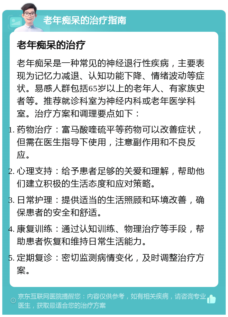 老年痴呆的治疗指南 老年痴呆的治疗 老年痴呆是一种常见的神经退行性疾病，主要表现为记忆力减退、认知功能下降、情绪波动等症状。易感人群包括65岁以上的老年人、有家族史者等。推荐就诊科室为神经内科或老年医学科室。治疗方案和调理要点如下： 药物治疗：富马酸喹硫平等药物可以改善症状，但需在医生指导下使用，注意副作用和不良反应。 心理支持：给予患者足够的关爱和理解，帮助他们建立积极的生活态度和应对策略。 日常护理：提供适当的生活照顾和环境改善，确保患者的安全和舒适。 康复训练：通过认知训练、物理治疗等手段，帮助患者恢复和维持日常生活能力。 定期复诊：密切监测病情变化，及时调整治疗方案。