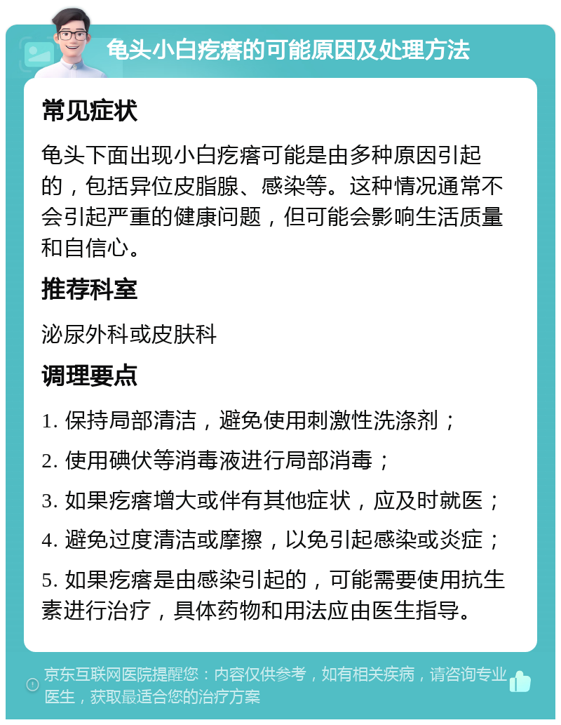 龟头小白疙瘩的可能原因及处理方法 常见症状 龟头下面出现小白疙瘩可能是由多种原因引起的，包括异位皮脂腺、感染等。这种情况通常不会引起严重的健康问题，但可能会影响生活质量和自信心。 推荐科室 泌尿外科或皮肤科 调理要点 1. 保持局部清洁，避免使用刺激性洗涤剂； 2. 使用碘伏等消毒液进行局部消毒； 3. 如果疙瘩增大或伴有其他症状，应及时就医； 4. 避免过度清洁或摩擦，以免引起感染或炎症； 5. 如果疙瘩是由感染引起的，可能需要使用抗生素进行治疗，具体药物和用法应由医生指导。