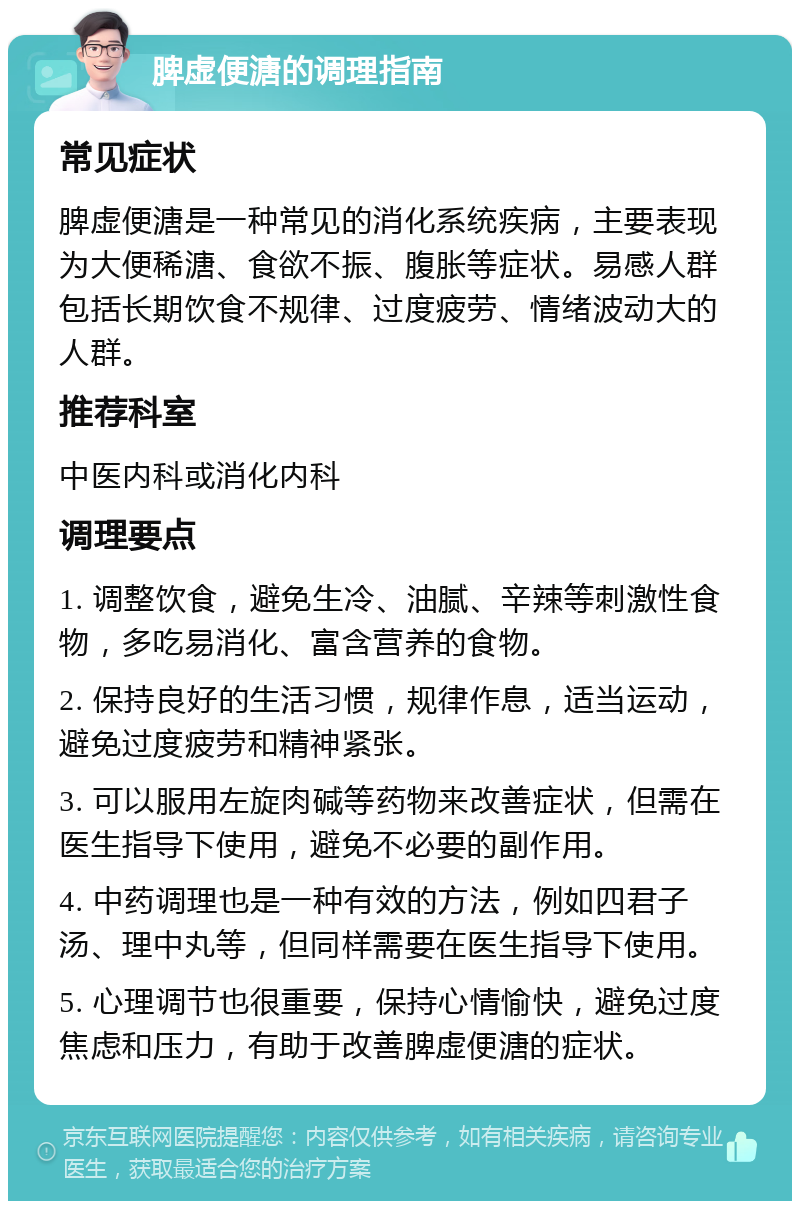 脾虚便溏的调理指南 常见症状 脾虚便溏是一种常见的消化系统疾病，主要表现为大便稀溏、食欲不振、腹胀等症状。易感人群包括长期饮食不规律、过度疲劳、情绪波动大的人群。 推荐科室 中医内科或消化内科 调理要点 1. 调整饮食，避免生冷、油腻、辛辣等刺激性食物，多吃易消化、富含营养的食物。 2. 保持良好的生活习惯，规律作息，适当运动，避免过度疲劳和精神紧张。 3. 可以服用左旋肉碱等药物来改善症状，但需在医生指导下使用，避免不必要的副作用。 4. 中药调理也是一种有效的方法，例如四君子汤、理中丸等，但同样需要在医生指导下使用。 5. 心理调节也很重要，保持心情愉快，避免过度焦虑和压力，有助于改善脾虚便溏的症状。