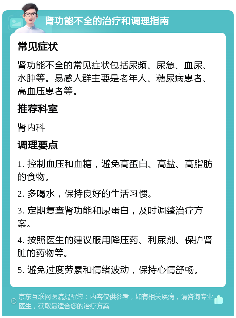 肾功能不全的治疗和调理指南 常见症状 肾功能不全的常见症状包括尿频、尿急、血尿、水肿等。易感人群主要是老年人、糖尿病患者、高血压患者等。 推荐科室 肾内科 调理要点 1. 控制血压和血糖，避免高蛋白、高盐、高脂肪的食物。 2. 多喝水，保持良好的生活习惯。 3. 定期复查肾功能和尿蛋白，及时调整治疗方案。 4. 按照医生的建议服用降压药、利尿剂、保护肾脏的药物等。 5. 避免过度劳累和情绪波动，保持心情舒畅。