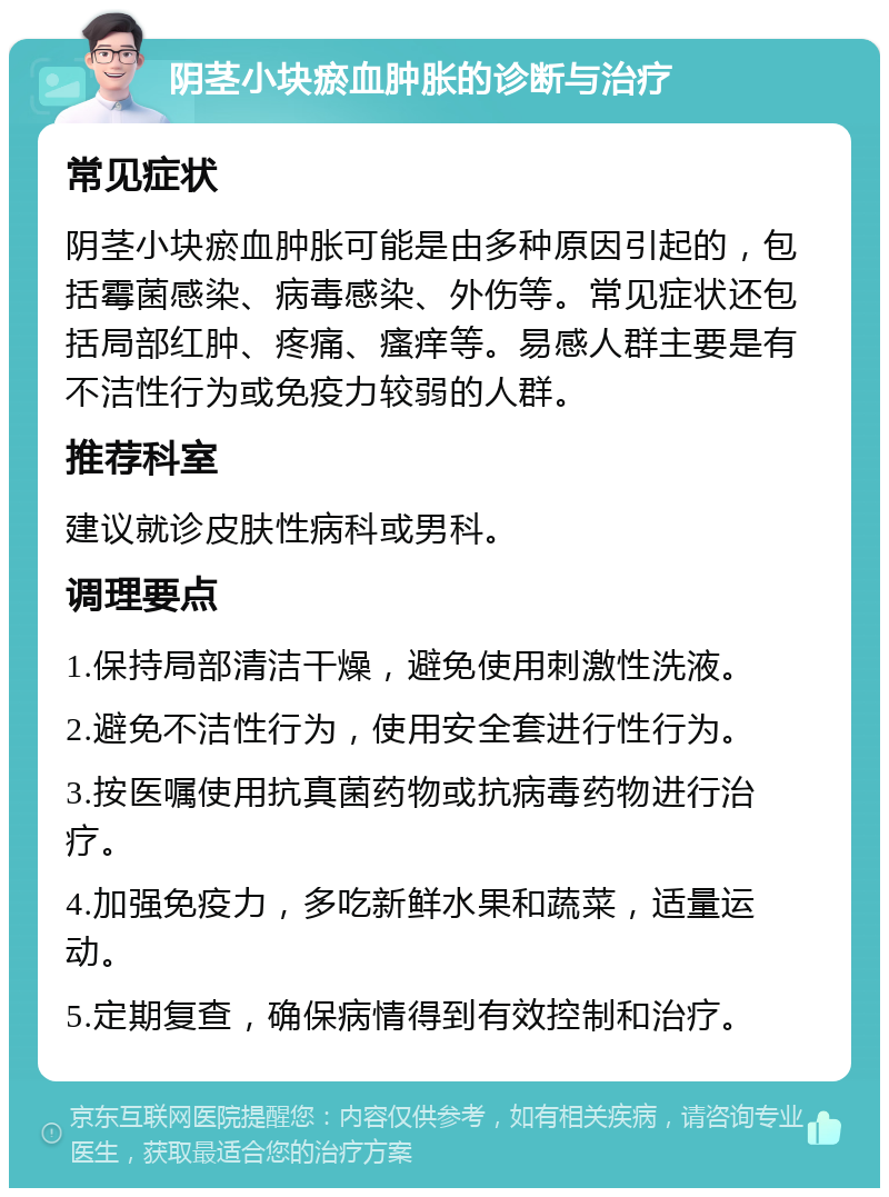 阴茎小块瘀血肿胀的诊断与治疗 常见症状 阴茎小块瘀血肿胀可能是由多种原因引起的，包括霉菌感染、病毒感染、外伤等。常见症状还包括局部红肿、疼痛、瘙痒等。易感人群主要是有不洁性行为或免疫力较弱的人群。 推荐科室 建议就诊皮肤性病科或男科。 调理要点 1.保持局部清洁干燥，避免使用刺激性洗液。 2.避免不洁性行为，使用安全套进行性行为。 3.按医嘱使用抗真菌药物或抗病毒药物进行治疗。 4.加强免疫力，多吃新鲜水果和蔬菜，适量运动。 5.定期复查，确保病情得到有效控制和治疗。