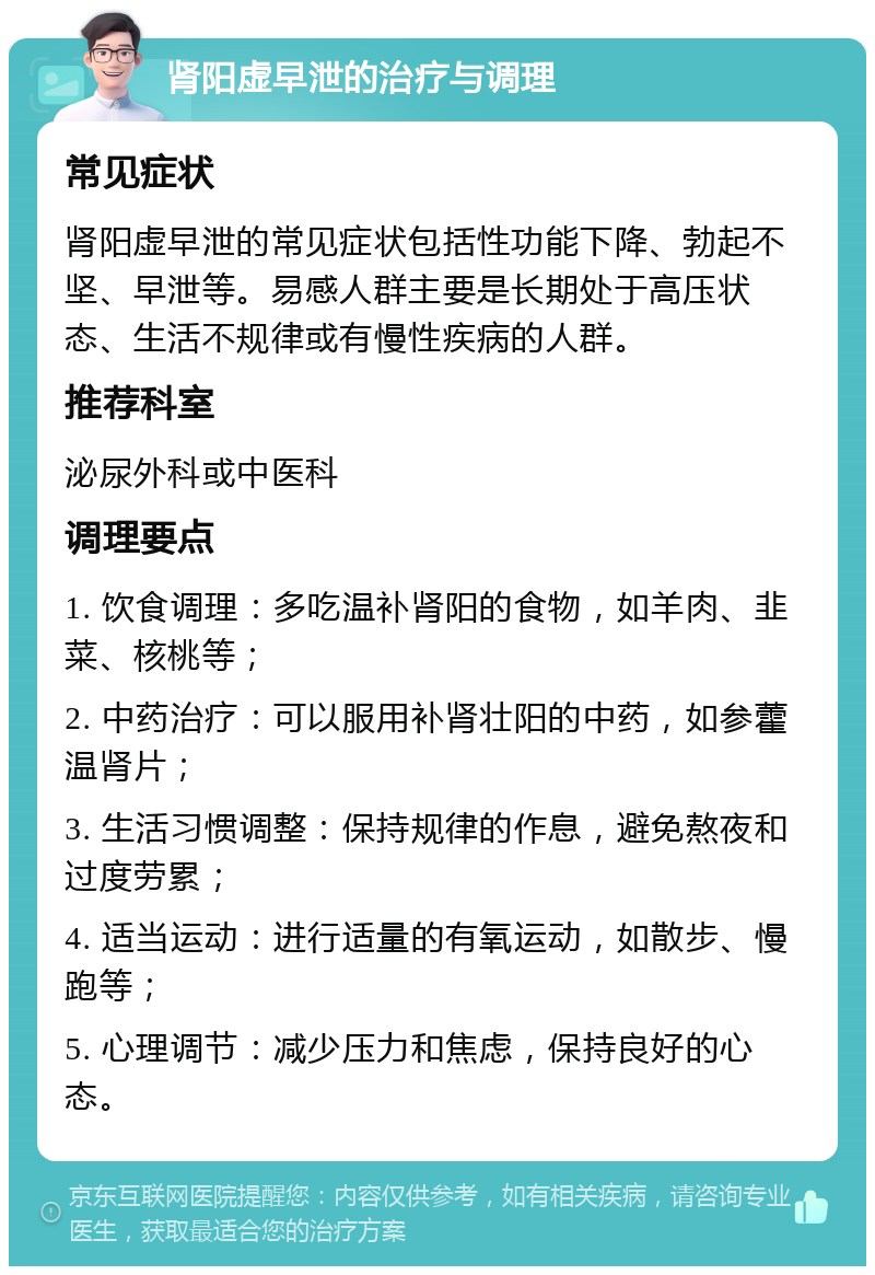 肾阳虚早泄的治疗与调理 常见症状 肾阳虚早泄的常见症状包括性功能下降、勃起不坚、早泄等。易感人群主要是长期处于高压状态、生活不规律或有慢性疾病的人群。 推荐科室 泌尿外科或中医科 调理要点 1. 饮食调理：多吃温补肾阳的食物，如羊肉、韭菜、核桃等； 2. 中药治疗：可以服用补肾壮阳的中药，如参藿温肾片； 3. 生活习惯调整：保持规律的作息，避免熬夜和过度劳累； 4. 适当运动：进行适量的有氧运动，如散步、慢跑等； 5. 心理调节：减少压力和焦虑，保持良好的心态。