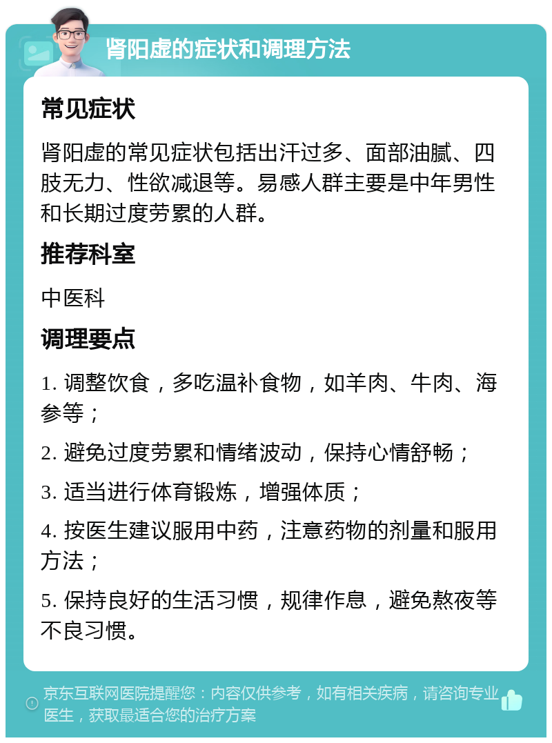 肾阳虚的症状和调理方法 常见症状 肾阳虚的常见症状包括出汗过多、面部油腻、四肢无力、性欲减退等。易感人群主要是中年男性和长期过度劳累的人群。 推荐科室 中医科 调理要点 1. 调整饮食，多吃温补食物，如羊肉、牛肉、海参等； 2. 避免过度劳累和情绪波动，保持心情舒畅； 3. 适当进行体育锻炼，增强体质； 4. 按医生建议服用中药，注意药物的剂量和服用方法； 5. 保持良好的生活习惯，规律作息，避免熬夜等不良习惯。