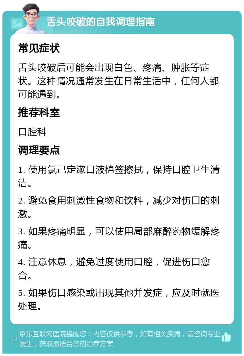 舌头咬破的自我调理指南 常见症状 舌头咬破后可能会出现白色、疼痛、肿胀等症状。这种情况通常发生在日常生活中，任何人都可能遇到。 推荐科室 口腔科 调理要点 1. 使用氯己定漱口液棉签擦拭，保持口腔卫生清洁。 2. 避免食用刺激性食物和饮料，减少对伤口的刺激。 3. 如果疼痛明显，可以使用局部麻醉药物缓解疼痛。 4. 注意休息，避免过度使用口腔，促进伤口愈合。 5. 如果伤口感染或出现其他并发症，应及时就医处理。