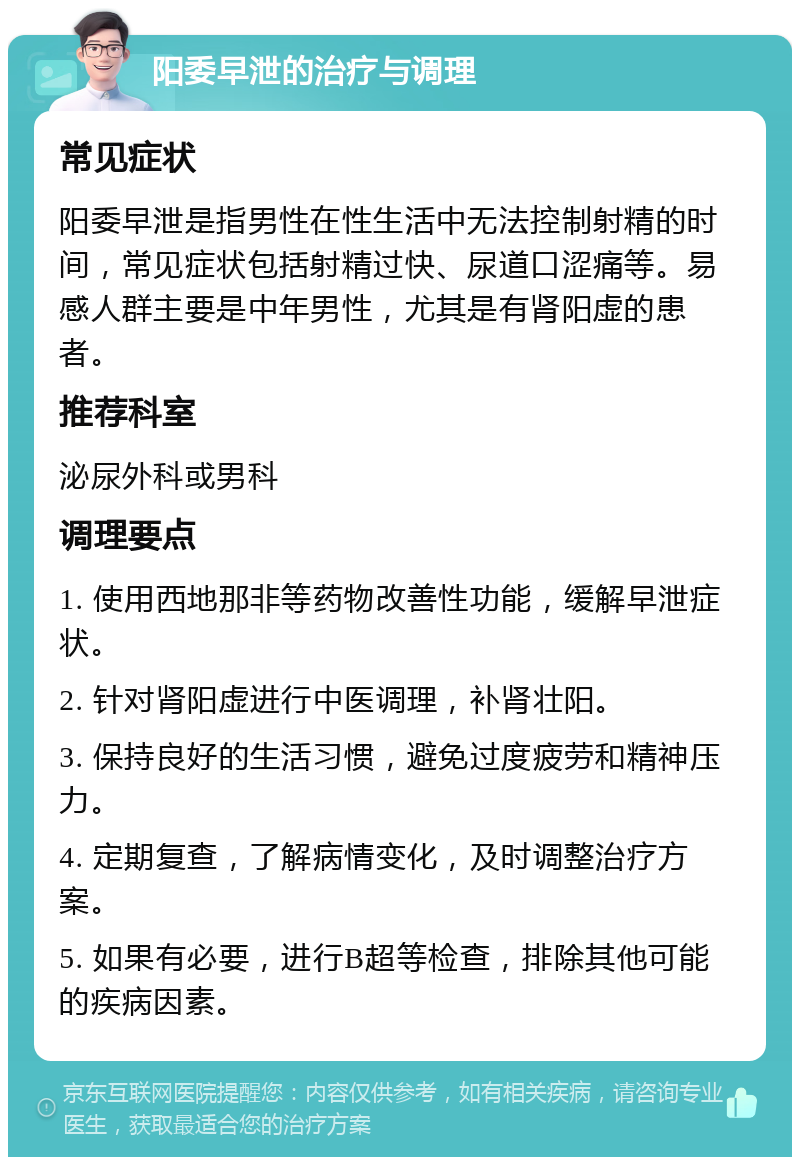 阳委早泄的治疗与调理 常见症状 阳委早泄是指男性在性生活中无法控制射精的时间，常见症状包括射精过快、尿道口涩痛等。易感人群主要是中年男性，尤其是有肾阳虚的患者。 推荐科室 泌尿外科或男科 调理要点 1. 使用西地那非等药物改善性功能，缓解早泄症状。 2. 针对肾阳虚进行中医调理，补肾壮阳。 3. 保持良好的生活习惯，避免过度疲劳和精神压力。 4. 定期复查，了解病情变化，及时调整治疗方案。 5. 如果有必要，进行B超等检查，排除其他可能的疾病因素。