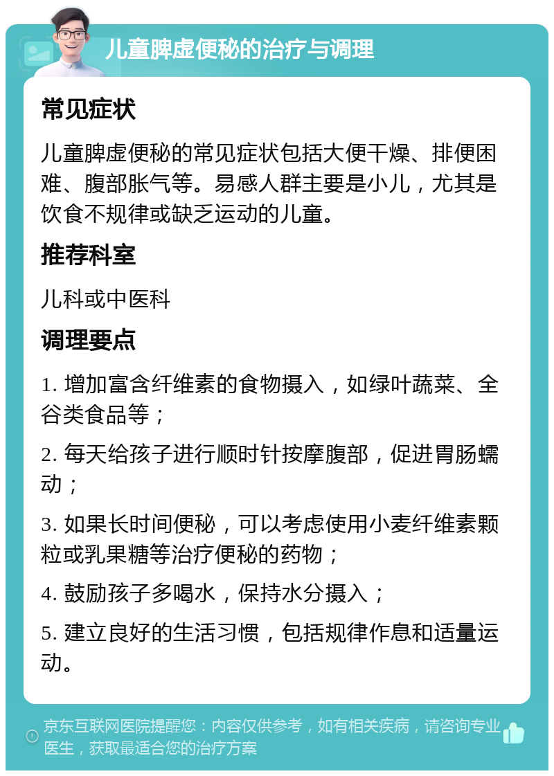 儿童脾虚便秘的治疗与调理 常见症状 儿童脾虚便秘的常见症状包括大便干燥、排便困难、腹部胀气等。易感人群主要是小儿，尤其是饮食不规律或缺乏运动的儿童。 推荐科室 儿科或中医科 调理要点 1. 增加富含纤维素的食物摄入，如绿叶蔬菜、全谷类食品等； 2. 每天给孩子进行顺时针按摩腹部，促进胃肠蠕动； 3. 如果长时间便秘，可以考虑使用小麦纤维素颗粒或乳果糖等治疗便秘的药物； 4. 鼓励孩子多喝水，保持水分摄入； 5. 建立良好的生活习惯，包括规律作息和适量运动。