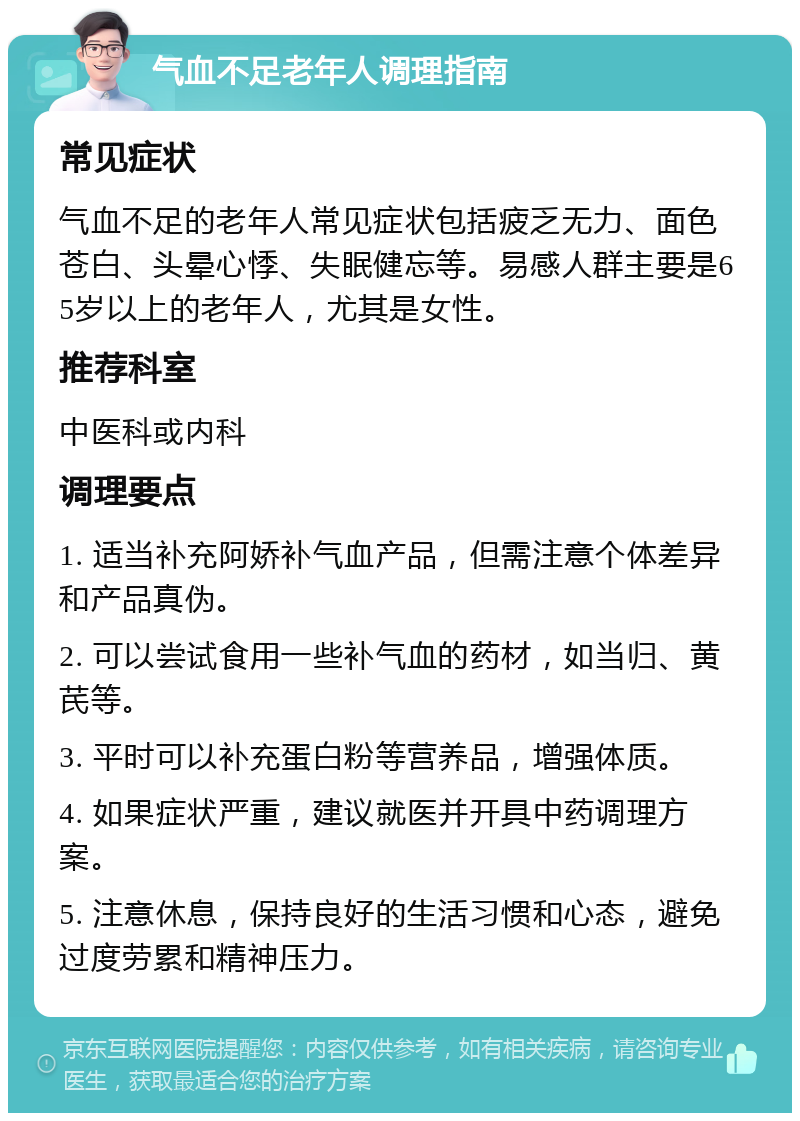 气血不足老年人调理指南 常见症状 气血不足的老年人常见症状包括疲乏无力、面色苍白、头晕心悸、失眠健忘等。易感人群主要是65岁以上的老年人，尤其是女性。 推荐科室 中医科或内科 调理要点 1. 适当补充阿娇补气血产品，但需注意个体差异和产品真伪。 2. 可以尝试食用一些补气血的药材，如当归、黄芪等。 3. 平时可以补充蛋白粉等营养品，增强体质。 4. 如果症状严重，建议就医并开具中药调理方案。 5. 注意休息，保持良好的生活习惯和心态，避免过度劳累和精神压力。