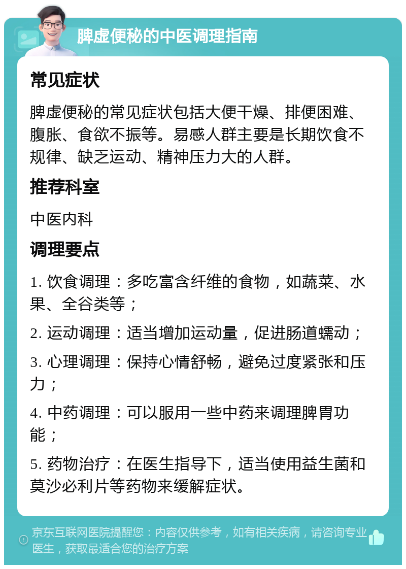 脾虚便秘的中医调理指南 常见症状 脾虚便秘的常见症状包括大便干燥、排便困难、腹胀、食欲不振等。易感人群主要是长期饮食不规律、缺乏运动、精神压力大的人群。 推荐科室 中医内科 调理要点 1. 饮食调理：多吃富含纤维的食物，如蔬菜、水果、全谷类等； 2. 运动调理：适当增加运动量，促进肠道蠕动； 3. 心理调理：保持心情舒畅，避免过度紧张和压力； 4. 中药调理：可以服用一些中药来调理脾胃功能； 5. 药物治疗：在医生指导下，适当使用益生菌和莫沙必利片等药物来缓解症状。