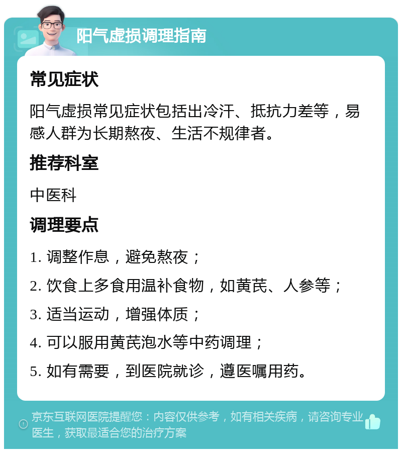 阳气虚损调理指南 常见症状 阳气虚损常见症状包括出冷汗、抵抗力差等，易感人群为长期熬夜、生活不规律者。 推荐科室 中医科 调理要点 1. 调整作息，避免熬夜； 2. 饮食上多食用温补食物，如黄芪、人参等； 3. 适当运动，增强体质； 4. 可以服用黄芪泡水等中药调理； 5. 如有需要，到医院就诊，遵医嘱用药。