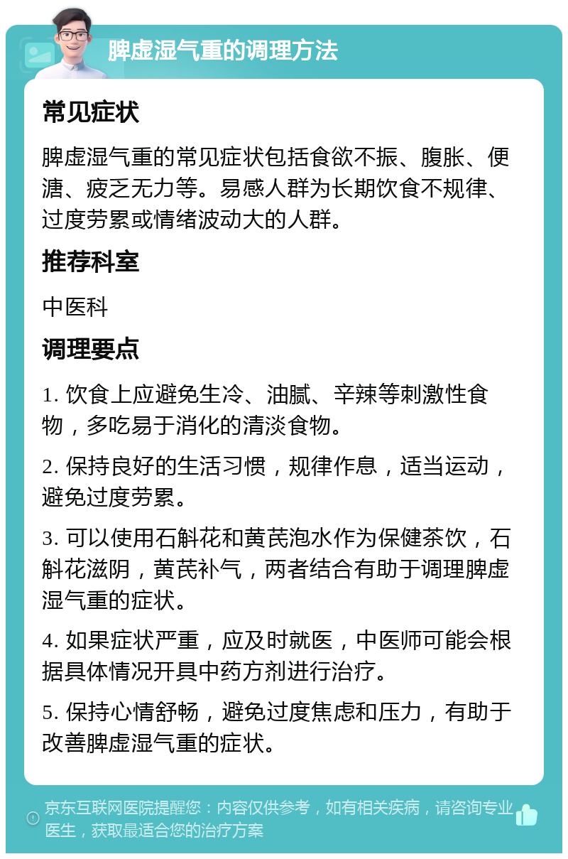 脾虚湿气重的调理方法 常见症状 脾虚湿气重的常见症状包括食欲不振、腹胀、便溏、疲乏无力等。易感人群为长期饮食不规律、过度劳累或情绪波动大的人群。 推荐科室 中医科 调理要点 1. 饮食上应避免生冷、油腻、辛辣等刺激性食物，多吃易于消化的清淡食物。 2. 保持良好的生活习惯，规律作息，适当运动，避免过度劳累。 3. 可以使用石斛花和黄芪泡水作为保健茶饮，石斛花滋阴，黄芪补气，两者结合有助于调理脾虚湿气重的症状。 4. 如果症状严重，应及时就医，中医师可能会根据具体情况开具中药方剂进行治疗。 5. 保持心情舒畅，避免过度焦虑和压力，有助于改善脾虚湿气重的症状。