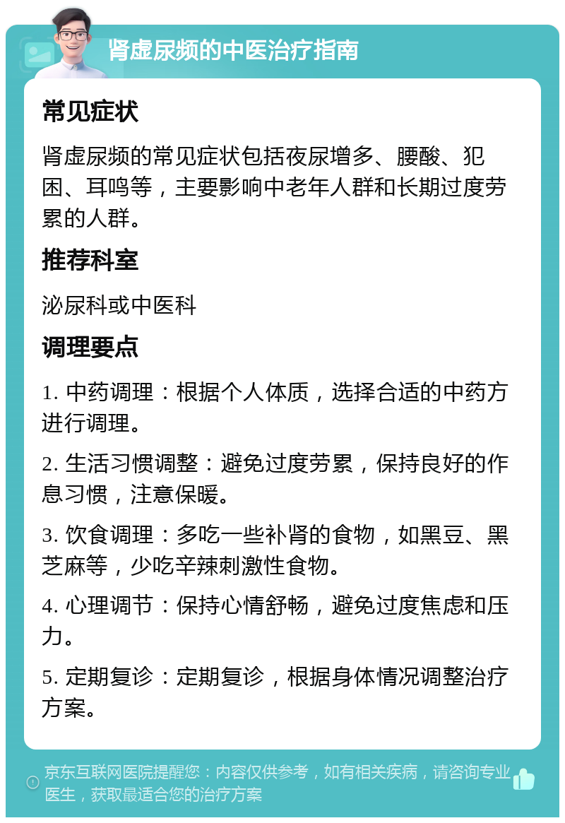 肾虚尿频的中医治疗指南 常见症状 肾虚尿频的常见症状包括夜尿增多、腰酸、犯困、耳鸣等，主要影响中老年人群和长期过度劳累的人群。 推荐科室 泌尿科或中医科 调理要点 1. 中药调理：根据个人体质，选择合适的中药方进行调理。 2. 生活习惯调整：避免过度劳累，保持良好的作息习惯，注意保暖。 3. 饮食调理：多吃一些补肾的食物，如黑豆、黑芝麻等，少吃辛辣刺激性食物。 4. 心理调节：保持心情舒畅，避免过度焦虑和压力。 5. 定期复诊：定期复诊，根据身体情况调整治疗方案。