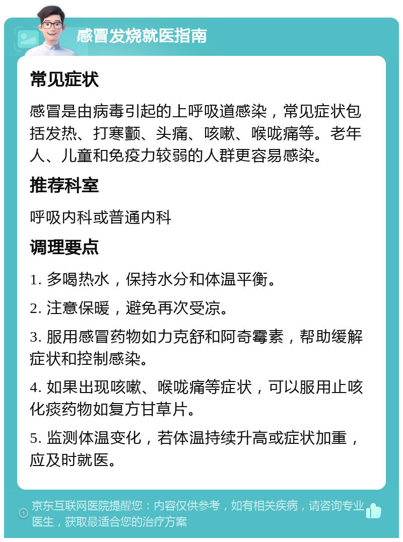 感冒发烧就医指南 常见症状 感冒是由病毒引起的上呼吸道感染，常见症状包括发热、打寒颤、头痛、咳嗽、喉咙痛等。老年人、儿童和免疫力较弱的人群更容易感染。 推荐科室 呼吸内科或普通内科 调理要点 1. 多喝热水，保持水分和体温平衡。 2. 注意保暖，避免再次受凉。 3. 服用感冒药物如力克舒和阿奇霉素，帮助缓解症状和控制感染。 4. 如果出现咳嗽、喉咙痛等症状，可以服用止咳化痰药物如复方甘草片。 5. 监测体温变化，若体温持续升高或症状加重，应及时就医。