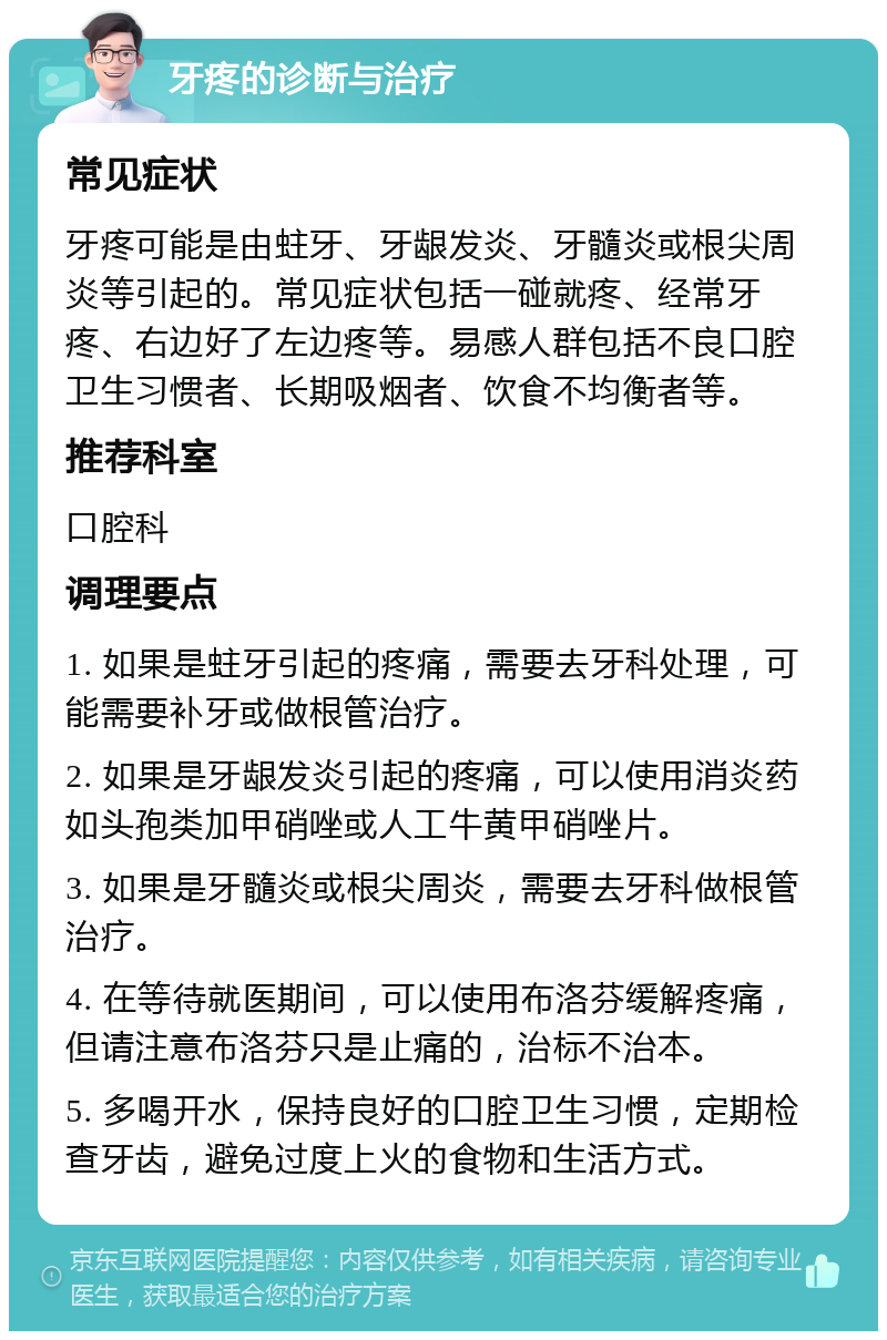 牙疼的诊断与治疗 常见症状 牙疼可能是由蛀牙、牙龈发炎、牙髓炎或根尖周炎等引起的。常见症状包括一碰就疼、经常牙疼、右边好了左边疼等。易感人群包括不良口腔卫生习惯者、长期吸烟者、饮食不均衡者等。 推荐科室 口腔科 调理要点 1. 如果是蛀牙引起的疼痛，需要去牙科处理，可能需要补牙或做根管治疗。 2. 如果是牙龈发炎引起的疼痛，可以使用消炎药如头孢类加甲硝唑或人工牛黄甲硝唑片。 3. 如果是牙髓炎或根尖周炎，需要去牙科做根管治疗。 4. 在等待就医期间，可以使用布洛芬缓解疼痛，但请注意布洛芬只是止痛的，治标不治本。 5. 多喝开水，保持良好的口腔卫生习惯，定期检查牙齿，避免过度上火的食物和生活方式。