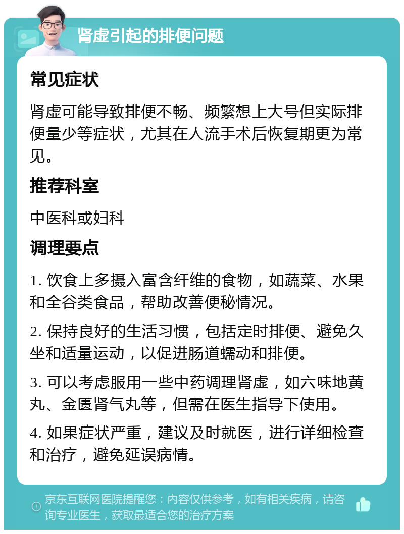 肾虚引起的排便问题 常见症状 肾虚可能导致排便不畅、频繁想上大号但实际排便量少等症状，尤其在人流手术后恢复期更为常见。 推荐科室 中医科或妇科 调理要点 1. 饮食上多摄入富含纤维的食物，如蔬菜、水果和全谷类食品，帮助改善便秘情况。 2. 保持良好的生活习惯，包括定时排便、避免久坐和适量运动，以促进肠道蠕动和排便。 3. 可以考虑服用一些中药调理肾虚，如六味地黄丸、金匮肾气丸等，但需在医生指导下使用。 4. 如果症状严重，建议及时就医，进行详细检查和治疗，避免延误病情。